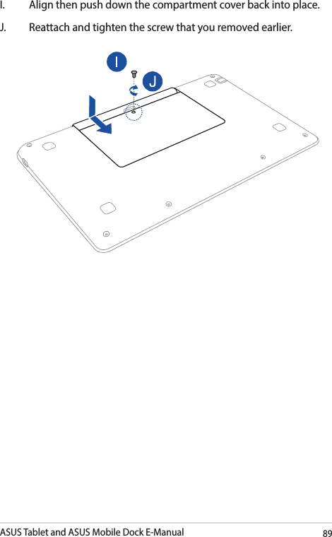 ASUS Tablet and ASUS Mobile Dock E-Manual89I.  Align then push down the compartment cover back into place.J.   Reattach and tighten the screw that you removed earlier.