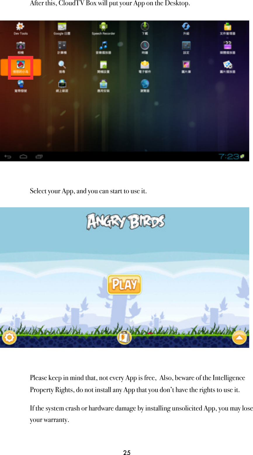 After this, CloudTV Box will put your App on the Desktop.Select your App, and you can start to use it.Please keep in mind that, not every App is free,  Also, beware of the Intelligence Property Rights, do not install any App that you don’t have the rights to use it.If the system crash or hardware damage by installing unsolicited App, you may lose your warranty.25