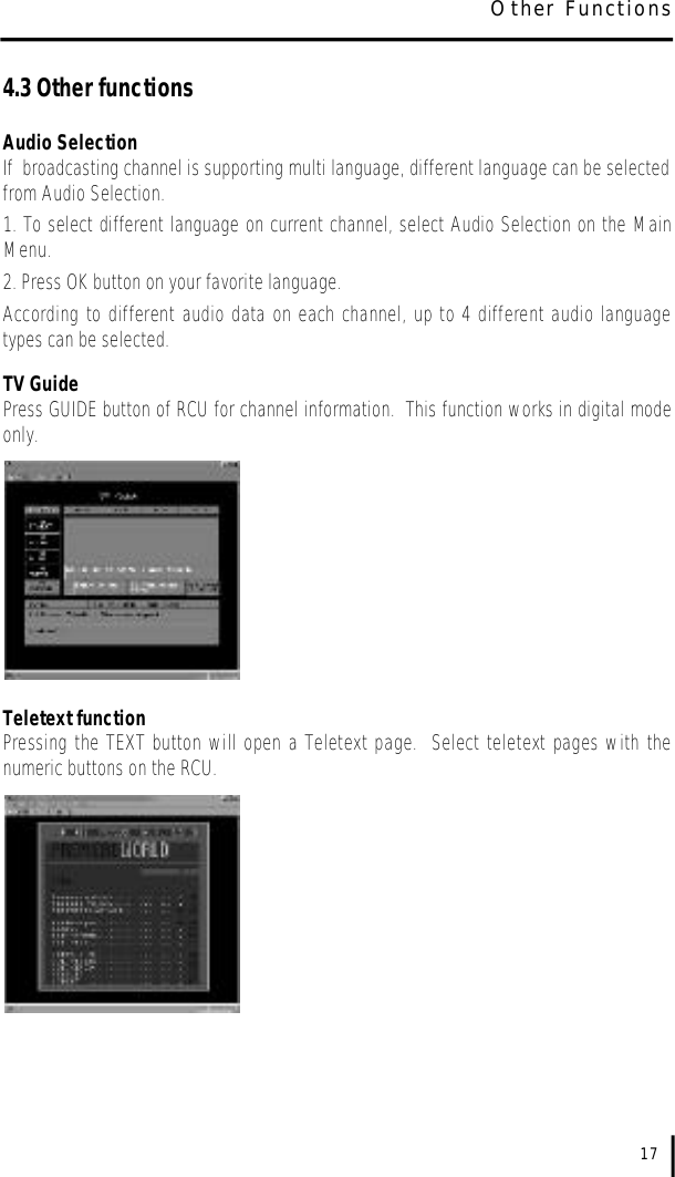 4.3 Other functionsAudio SelectionIf  broadcasting channel is supporting multi language, different language can be selectedfrom Audio Selection.  1. To select different language on current channel, select Audio Selection on the MainMenu.2. Press OK button on your favorite language.According to different audio data on each channel, up to 4 different audio languagetypes can be selected.TV GuidePress GUIDE button of RCU for channel information.  This function works in digital modeonly.Teletext functionPressing the TEXT button will open a Teletext page.  Select teletext pages with thenumeric buttons on the RCU.17Other Functions