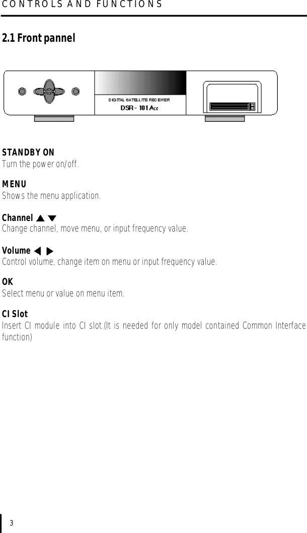2.1 Front pannelSTANDBY ONTurn the power on/off.MENUShows the menu application.  Channel Change channel, move menu, or input frequency value.Volume Control volume, change item on menu or input frequency value.OKSelect menu or value on menu item.CI SlotInsert CI module into CI slot.(It is needed for only model contained Common Interfacefunction)CONTROLS AND FUNCTIONS3