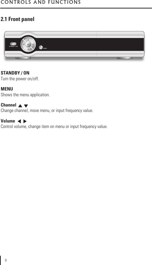2.1 Front panelSTANDBY / ONTurn the power on/off. MENUShows the menu application.Channel Change channel, move menu, or input frequency value.Volume Control volume, change item on menu or input frequency value.C O N T R O L S   A N D   F U N C T I O N S
