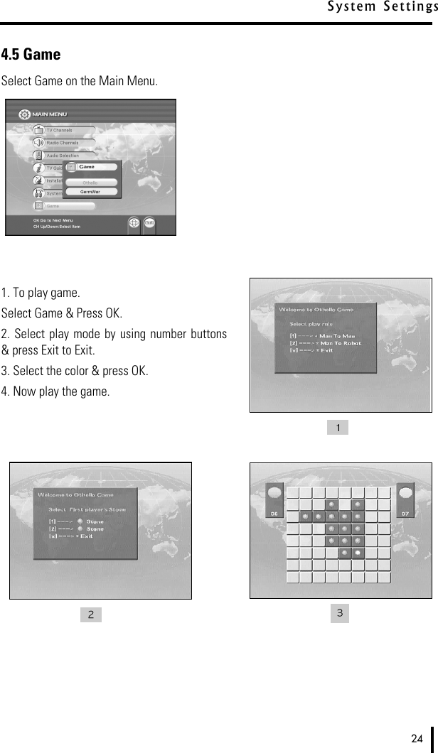 4.5 GameSelect Game on the Main Menu.1. To play game. Select Game &amp; Press OK.2. Select  play mode  by using  number buttons&amp; press Exit to Exit.3. Select the color &amp; press OK.4. Now play the game.24System Settings