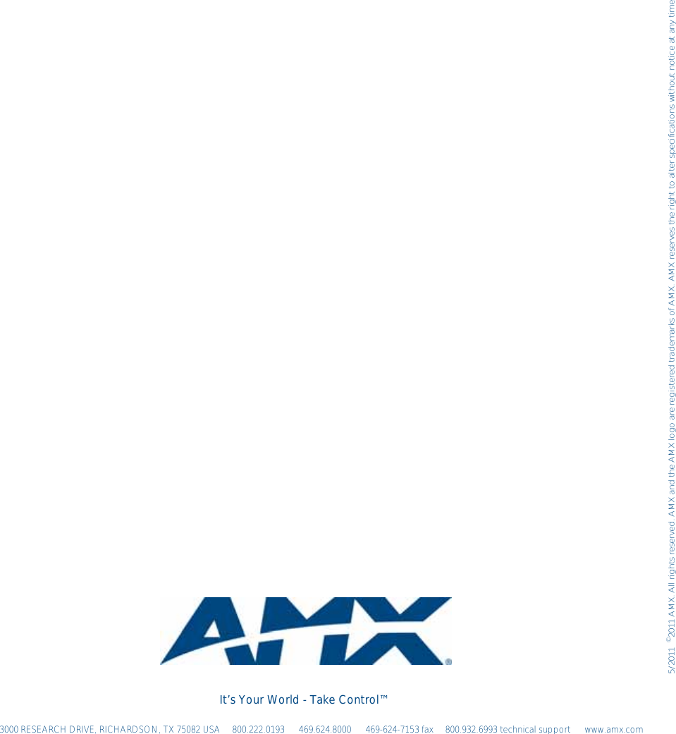 5/2011  ©2011 AMX. All rights reserved. AMX and the AMX logo are registered trademarks of AMX. AMX reserves the right to alter specifications without notice at any time.It’s Your World - Take Control™3000 RESEARCH DRIVE, RICHARDSON, TX 75082 USA •  800.222.0193  •  469.624.8000  •  469-624-7153 fax  • 800.932.6993 technical support  •  www.amx.com