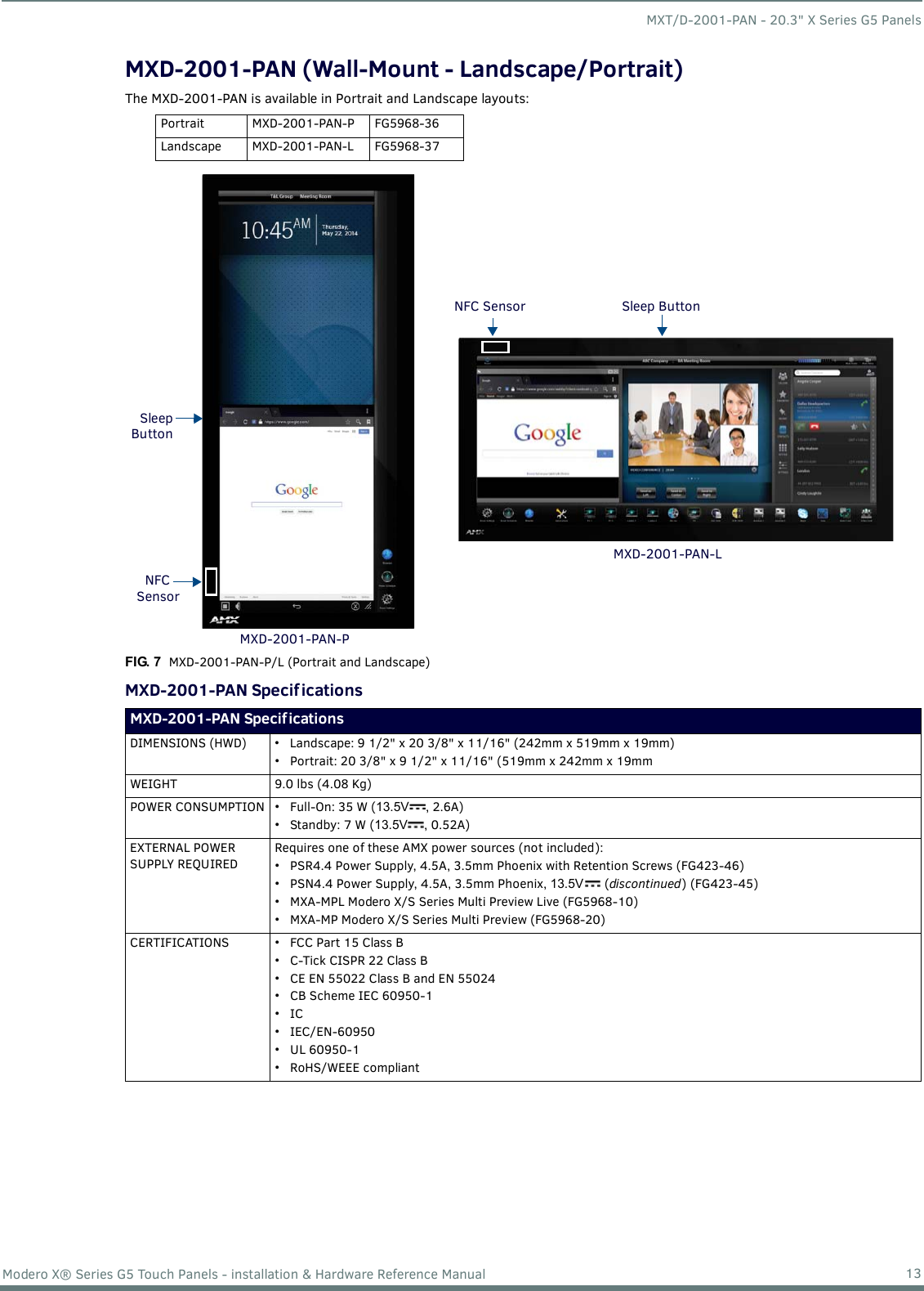 MXT/D-2001-PAN - 20.3&quot; X Series G5 Panels13Modero X® Series G5 Touch Panels - installation &amp; Hardware Reference ManualMXD-2001-PAN (Wall-Mount - Landscape/Portrait)The MXD-2001-PAN is available in Portrait and Landscape layouts:      MXD-2001-PAN Specif ications Portrait MXD-2001-PAN-P FG5968-36Landscape MXD-2001-PAN-L FG5968-37FIG. 7  MXD-2001-PAN-P/L (Portrait and Landscape)MXD-2001-PAN Specifications DIMENSIONS (HWD)  • Landscape: 9 1/2&quot; x 20 3/8&quot; x 11/16&quot; (242mm x 519mm x 19mm)• Portrait: 20 3/8&quot; x 9 1/2&quot; x 11/16&quot; (519mm x 242mm x 19mmWEIGHT 9.0 lbs (4.08 Kg)POWER CONSUMPTION • Full-On: 35 W (13.5V , 2.6A)• Standby: 7 W (13.5V , 0.52A)EXTERNAL POWER SUPPLY REQUIRED Requires one of these AMX power sources (not included):• PSR4.4 Power Supply, 4.5A, 3.5mm Phoenix with Retention Screws (FG423-46)• PSN4.4 Power Supply, 4.5A, 3.5mm Phoenix, 13.5V  (discontinued) (FG423-45)• MXA-MPL Modero X/S Series Multi Preview Live (FG5968-10)• MXA-MP Modero X/S Series Multi Preview (FG5968-20)CERTIFICATIONS • FCC Part 15 Class B• C-Tick CISPR 22 Class B• CE EN 55022 Class B and EN 55024• CB Scheme IEC 60950-1•IC• IEC/EN-60950•UL 60950-1•RoHS/WEEE compliantSleep ButtonNFC SensorSleepNFCButtonSensorMXD-2001-PAN-PMXD-2001-PAN-L