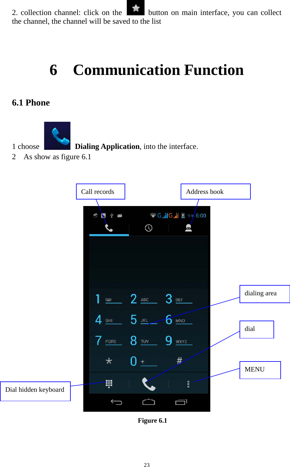     232. collection channel: click on the   button on main interface, you can collect the channel, the channel will be saved to the list   6  Communication Function 6.1 Phone 1 choose    Dialing Application, into the interface. 2    As show as figure 6.1      Figure 6.1   dial dialing area   MENU Dial hidden keyboard Call records  Address book 
