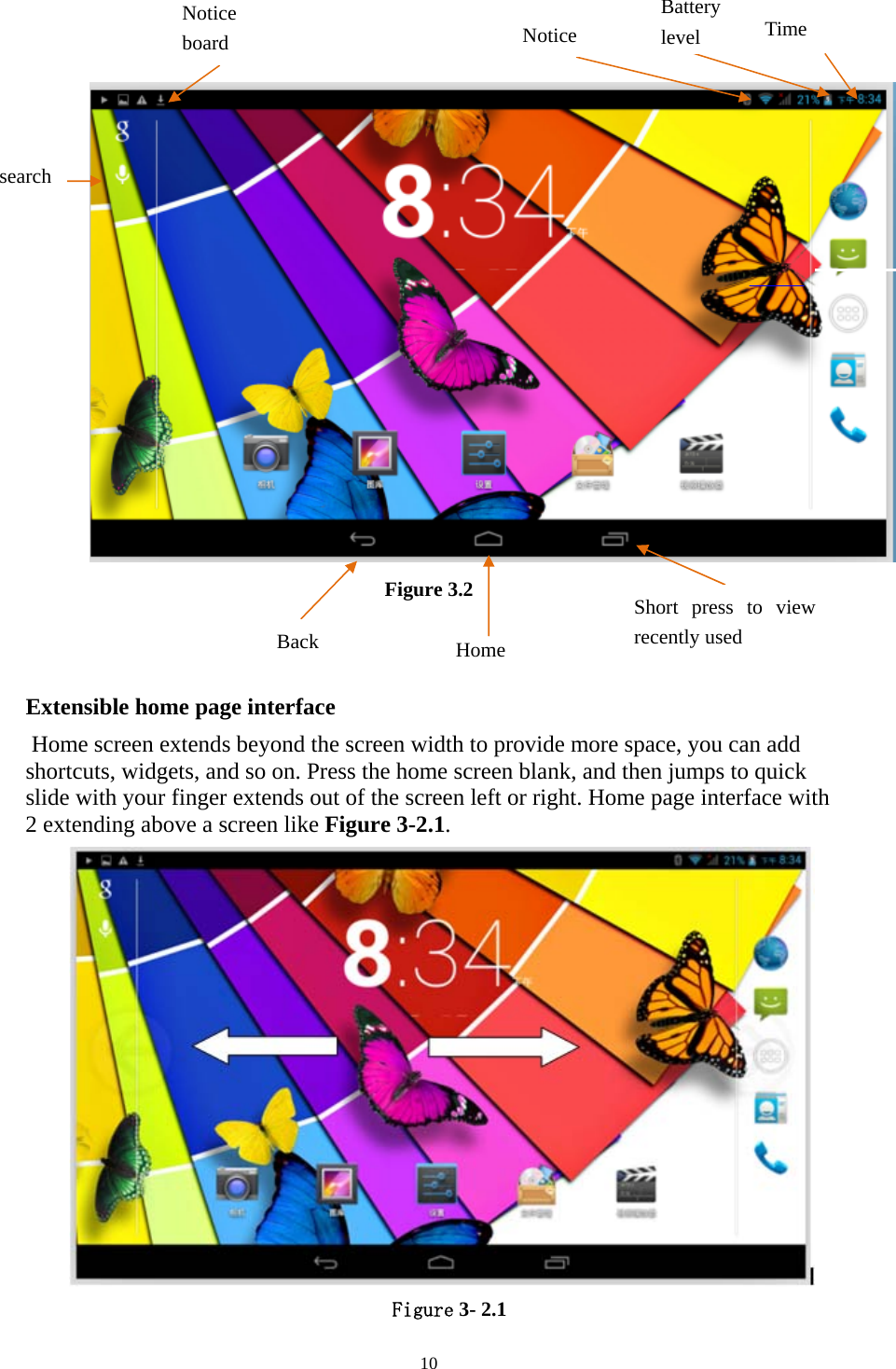     10    Figure 3.2   Extensible home page interface  Home screen extends beyond the screen width to provide more space, you can add shortcuts, widgets, and so on. Press the home screen blank, and then jumps to quick slide with your finger extends out of the screen left or right. Home page interface with 2 extending above a screen like Figure 3-2.1.   Figure 3- 2.1 Home Back Short press to view recently used search Notice board  Notice Battery level  Time 