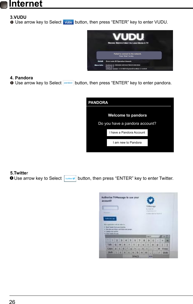       26   5.Twitter Use arrow key to Select             button, then press &ldquo;ENTER&rdquo; key to enter Twitter.PANDORAWelcome to pandoraDo you have a pandora account?I have a Pandora AccountI am new to Pandora3.VUDU Use arrow key to Select           button, then press &ldquo;ENTER&rdquo; key to enter VUDU.4. andora Use arrow key to Select           button, then press &ldquo;ENTER&rdquo; key to enter pandora.KNKA60U U001A34 F96C414 88C25AAError code 28:Operation timeout.Failed to connect to the network.Press &ldquo;Enter&rdquo; to retry.3.1.0-186514-SystemDriverMstar 3.1.0.05.05