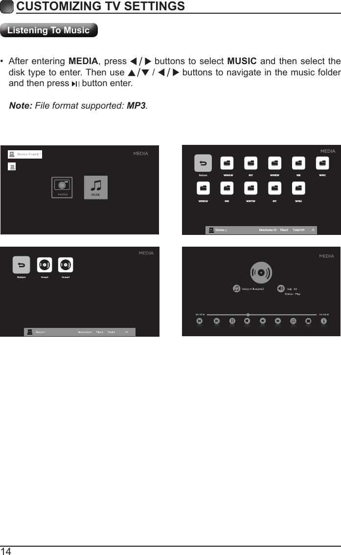 14CUSTOMIZING TV SETTINGSListening To MusicReturn WMAW MV WMEW MB WMCWMDW MN WMTW MY WMUDevice : 1 Directories:10         Files:0          Total:101 /1MEDIANote: File format supported: MP3.  &bull; After entering MEDIA, press   buttons to select MUSIC and then select the disk type to enter. Then use   /   buttons to navigate in the music folder and then press   button enter.    