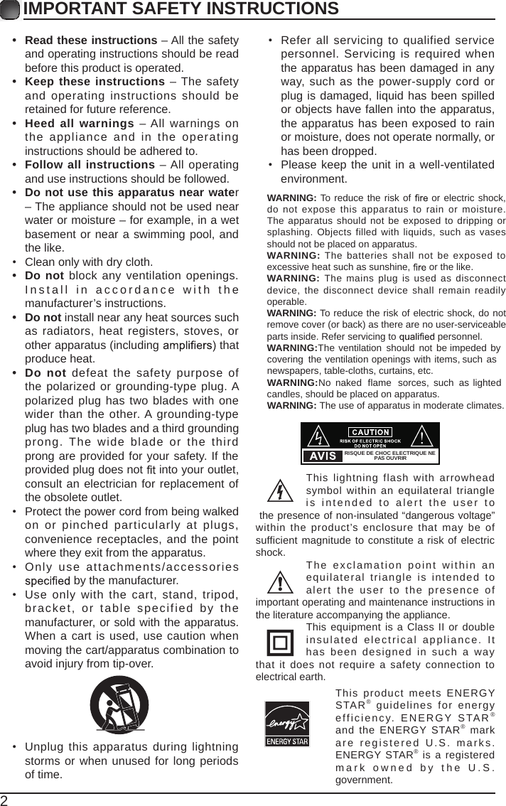 2IMPORTANT SAFETY INSTRUCTIONS&bull;  Read these instructions &ndash; All the safety and operating instructions should be read before this product is operated. &bull;Keep these instructions &ndash; The safety and operating  instructions should  be retained for future reference. &bull;Heed all warnings  &ndash; All  warnings on the  appliance  and  in  the  operating instructions should be adhered to. &bull;Follow all instructions &ndash; All operating and use instructions should be followed. &bull; Do not use this apparatus near water&ndash; The appliance should not be used near water or moisture &ndash; for example, in a wet basement or near a swimming pool, and the like.&bull;  Clean only with dry cloth.&bull; Do not block any  ventilation openings. Ins t a l l   i n   a c c o rda n c e   w i t h   t h e manufacturer&rsquo;s instructions.&bull;  Do not install near any heat sources such as radiators, heat registers, stoves, or other apparatus (including  thatproduce heat. &bull;  Do not  defeat the safety purpose of the polarized or grounding-type plug. A polarized plug has two blades with one wider  than the other. A grounding-type plug has two blades and a third grounding prong.  The  wide  blade  or  the  third prong are provided for your safety. If the provided plug does not   into your outlet, consult an electrician for replacement of the obsolete outlet.&bull;  Protect the power cord from being walked on  or  pinched  particularly  at  plugs, convenience receptacles, and the point where they exit from the apparatus.&bull;  Only  use  attachments/accessories  by the manufacturer.&bull;  Use only  with the cart, stand, tripod, bracket,  or  table  specified  by  the manufacturer, or sold with the apparatus. When a cart is used, use caution when moving the cart/apparatus combination to avoid injury from tip-over. &bull;  Unplug this apparatus during lightning storms or when unused for long periods of time.&bull;  Refer all servicing to qualified service personnel.  Servicing is  required when the apparatus has been damaged in any way, such as the power-supply cord or plug is damaged, liquid has been spilled or objects have fallen into the apparatus, the apparatus has been exposed to rain or moisture, does not operate normally, or has been dropped.&bull;  Please keep the unit in a well-ventilated environment.This  lightning  flash  with  arrowhead symbol within an equilateral  triangle is   intend ed  to   ale rt   t he  us er   t o the presence of non-insulated &ldquo;dangerous voltage&rdquo; within  the product&rsquo;s enclosure  that may be  of sufficient magnitude to constitute a risk of electric shock. The  ex cla mat ion   poi nt  wi thi n  an equilateral  triangle  is  intended  to alert  the  user  to  the  presence  of important operating and maintenance instructions in the literature accompanying the appliance. This equipment is a Class II or double insula ted  electr ical   ap pliance.  It has  been  designed  in  such  a  way that  it does not  require a safety connection to electrical earth.This  product  meets  ENERGY STAR&reg;guidelines  for  energy eff iciency.  ENERGY  STAR &reg;and  the ENERGY  STAR&reg; markar e  registered   U.S.   marks. ENERGY STAR&reg; is a registered m a rk  o w n e d   b y   t h e   U.S . government.RISQUE DE CHOC ELECTRIQUE NEPAS OUVRIRWARNING: To reduce the risk of   or electric shock, do  not  expose this apparatus  to rain  or  moisture. The apparatus should not be exposed to dripping or splashing. Objects filled with liquids, such as vases should not be placed on apparatus. WARNING: The  batteries shall  not be exposed to excessive heat such as sunshine,   or the like.WARNING: The mains  plug  is used as disconnect device,  the disconnect  device  shall remain readily operable.WARNING: To reduce the risk of electric shock, do not remove cover (or back) as there are no user-serviceable parts inside. Refer servicing to WARNING:  yb dedepmi eb ton dluohs noitalitnev ehTcovering the ventilation openings with items,  such as newspapers, table-cloths, curtains, etc.WARNING:No  naked   flame   sorces, such  as lighted  candles, should be placed on apparatus.WARNING: The use of apparatus in moderate climates. personnel.