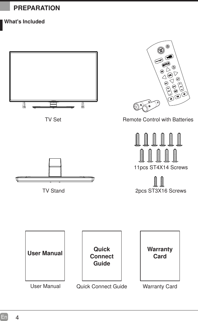 4En  User ManualUser Manual What's IncludedRemote Control with BatteriesTV StandTV Set  2pcs ST3X16 Screws 11pcs ST4X14 ScrewsQuick Connect GuideQuickConnect GuidePREPARATIONWarranty CardWarrantyCard