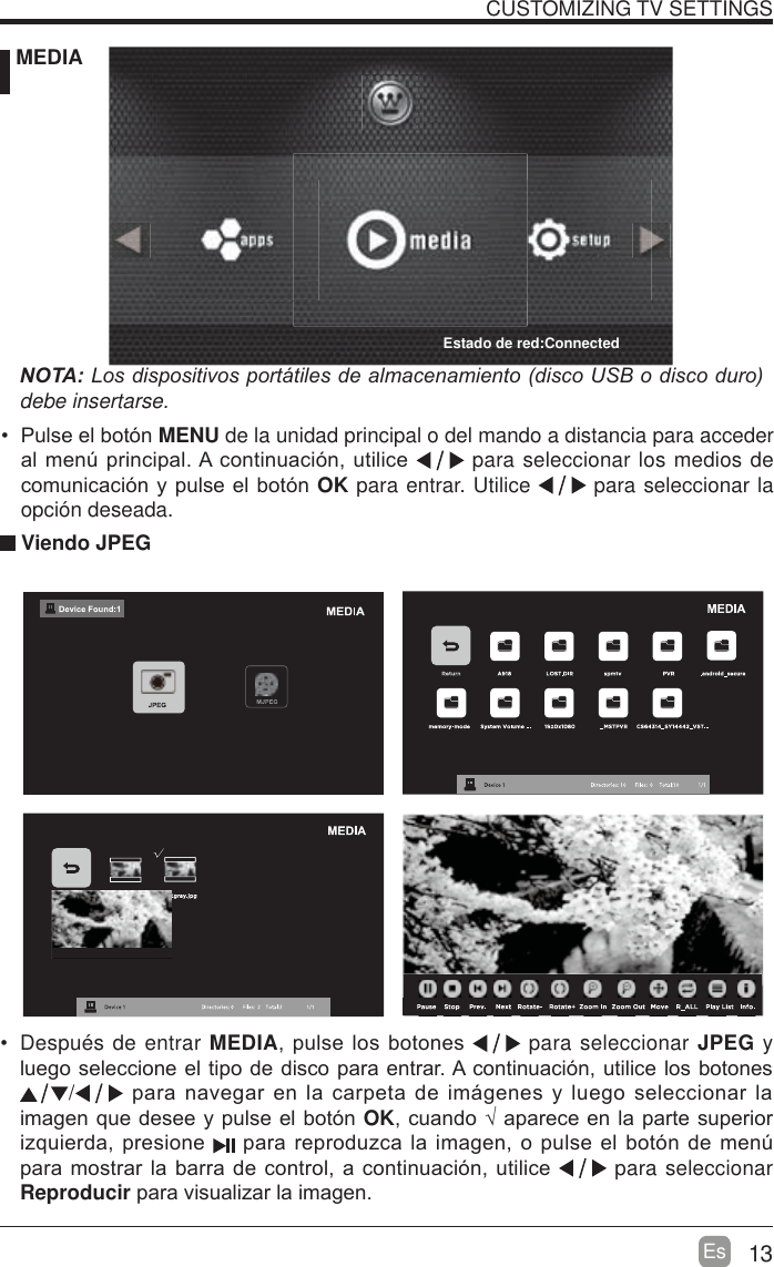 13EsCUSTOMIZING TV SETTINGS MEDIA127$/RVGLVSRVLWLYRVSRUWiWLOHVGHDOPDFHQDPLHQWRGLVFR86%RGLVFRGXURdebe insertarse. Viendo JPEG Despu&eacute;s de entrar MEDIASXOVHORVERWRQHV  para seleccionar JPEG y OXHJRVHOHFFLRQHHOWLSRGHGLVFRSDUDHQWUDU$FRQWLQXDFLyQXWLOLFHORVERWRQHV/SDUDQDYHJDUHQODFDUSHWDGHLPiJHQHV\OXHJRVHOHFFLRQDUODLPDJHQTXHGHVHH\SXOVHHOERWyQOKFXDQGR&yen;DSDUHFHHQODSDUWHVXSHULRUL]TXLHUGDSUHVLRQH SDUDUHSURGX]FDODLPDJHQRSXOVHHOERWyQGHPHQ~SDUDPRVWUDUODEDUUDGHFRQWURODFRQWLQXDFLyQXWLOLFH  para seleccionar ReproducirSDUDYLVXDOL]DUODLPDJHQ 3XOVHHOERWyQMENU de la unidad principal o del mando a distancia para acceder DOPHQ~SULQFLSDO$FRQWLQXDFLyQXWLOLFH  para seleccionar los medios de FRPXQLFDFLyQ\SXOVHHOERWyQOK para entrar. Utilice   para seleccionar la opci&oacute;n deseada.Estado de red:Connected