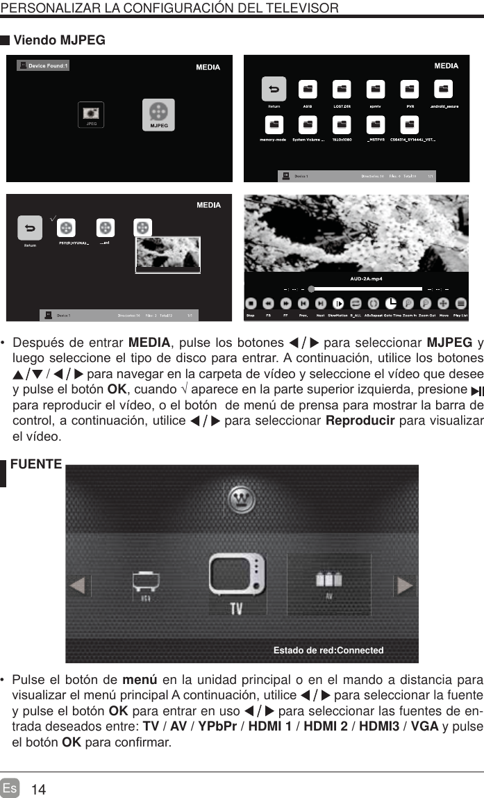 14EsPERSONALIZAR LA CONFIGURACI&Oacute;N DEL TELEVISOR Viendo MJPEG FUENTE 3XOVHHOERWyQGHmen&uacute; en la unidad principal o en el mando a distancia para YLVXDOL]DUHOPHQ~SULQFLSDO$FRQWLQXDFLyQXWLOLFH  para seleccionar la fuente \SXOVHHOERWyQOK para entrar en uso   para seleccionar las fuentes de en-trada deseados entre: TV / AV / YPbPr / HDMI 1 / HDMI 2 / HDMI3 / VGA y pulse HOERWyQOKSDUDFRQ&iquest;UPDU Despu&eacute;s de entrar MEDIASXOVHORVERWRQHV  para seleccionar MJPEG y OXHJRVHOHFFLRQHHOWLSRGHGLVFRSDUDHQWUDU$FRQWLQXDFLyQXWLOLFHORVERWRQHV /  SDUDQDYHJDUHQODFDUSHWDGHYtGHR\VHOHFFLRQHHOYtGHRTXHGHVHH\SXOVHHOERWyQOKFXDQGR&yen;DSDUHFHHQODSDUWHVXSHULRUL]TXLHUGDSUHVLRQH  SDUDUHSURGXFLUHOYtGHRRHOERWyQGHPHQ~GHSUHQVDSDUDPRVWUDUODEDUUDGHFRQWURODFRQWLQXDFLyQXWLOLFH  para seleccionar Reproducir para visualizar HOYtGHREstado de red:Connected