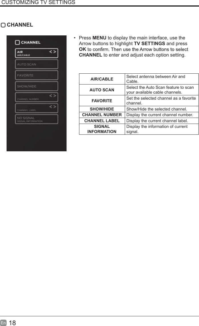18En  CUSTOMIZING TV SETTINGS CHANNEL&bull;  Press MENU to display the main interface, use the Arrow buttons to highlight TV SETTINGS and press OKCHANNEL to enter and adjust each option setting. AIR/CABLE Select antenna between Air and Cable.AUTO SCAN Select the Auto Scan feature to scan your available cable channels.FAVORITE Set the selected channel as a favorite channel.SHOW/HIDE Show/Hide the selected channel.CHANNEL NUMBER Display the current channel number.CHANNEL LABEL Display the current channel label.SIGNAL INFORMATIONDisplay the information of current signal.