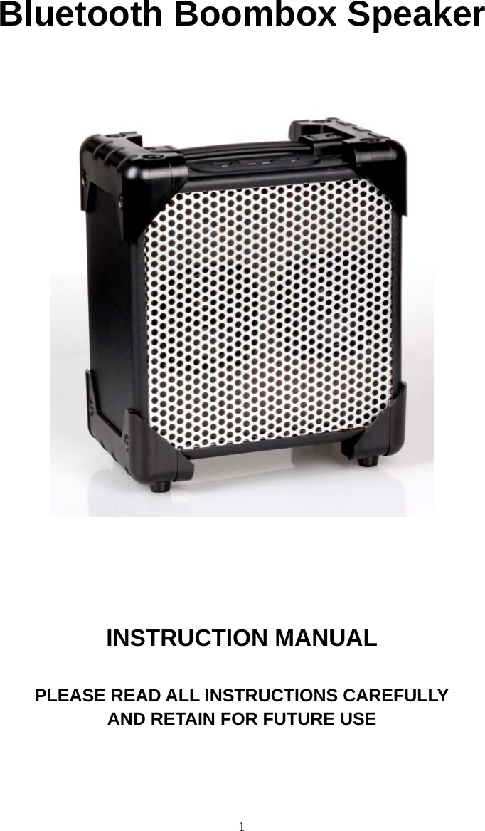  1           Bluetooth Boombox Speaker     INSTRUCTION MANUAL  PLEASE READ ALL INSTRUCTIONS CAREFULLY AND RETAIN FOR FUTURE USE    