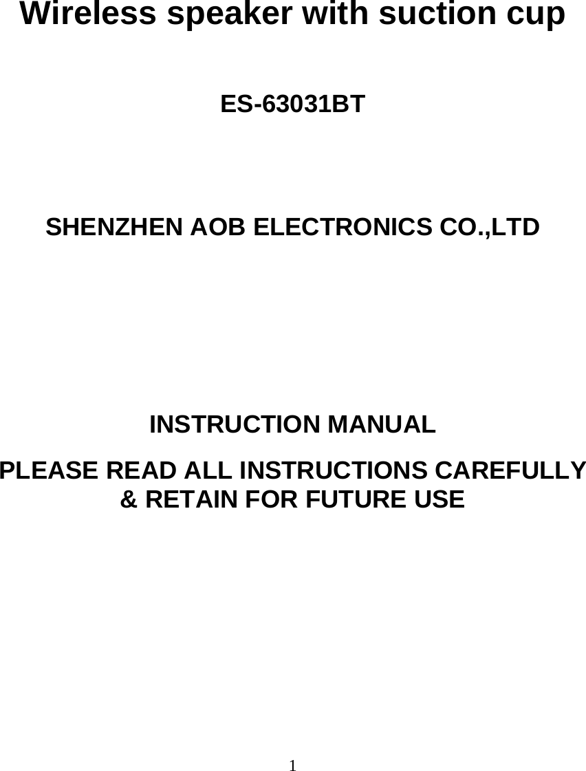  1          Wireless speaker with suction cup   ES-63031BT                               SHENZHEN AOB ELECTRONICS CO.,LTD          INSTRUCTION MANUAL  PLEASE READ ALL INSTRUCTIONS CAREFULLY  &amp; RETAIN FOR FUTURE USE 