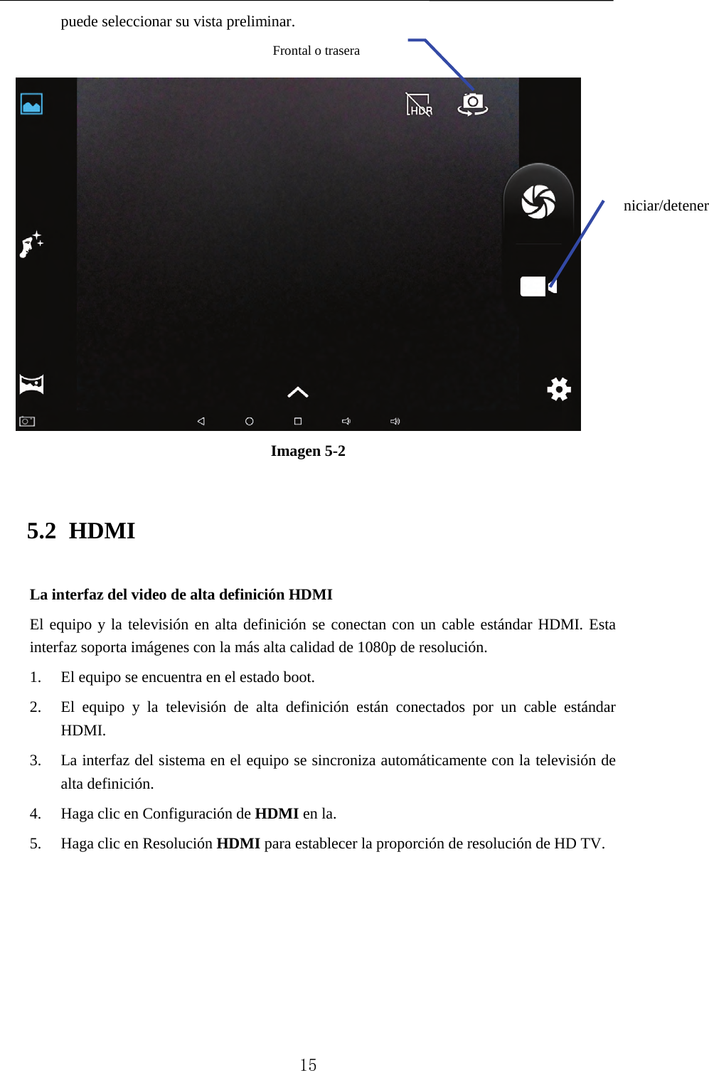   puede seleccionar su vista preliminar.     Imagen 5-2 5.2 HDMI La interfaz del video de alta definición HDMI El equipo y la televisión en alta definición se conectan con un cable estándar HDMI. Esta interfaz soporta imágenes con la más alta calidad de 1080p de resolución. 1. El equipo se encuentra en el estado boot. 2. El equipo y la televisión de alta definición están conectados por un cable estándar HDMI. 3. La interfaz del sistema en el equipo se sincroniza automáticamente con la televisión de alta definición. 4. Haga clic en Configuración de HDMI en la. 5. Haga clic en Resolución HDMI para establecer la proporción de resolución de HD TV. niciar/detener Frontal o trasera    15 