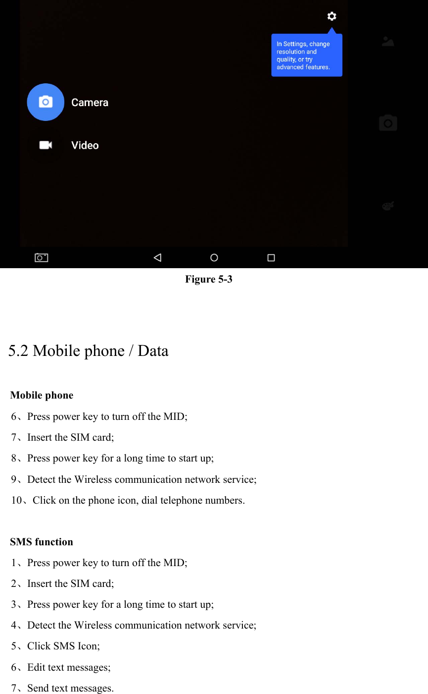  Figure 5-3  5.2 Mobile phone / Data Mobile phone   6、Press power key to turn off the MID; 7、Insert the SIM card; 8、Press power key for a long time to start up; 9、Detect the Wireless communication network service; 10、Click on the phone icon, dial telephone numbers.  SMS function 1、Press power key to turn off the MID; 2、Insert the SIM card; 3、Press power key for a long time to start up; 4、Detect the Wireless communication network service; 5、Click SMS Icon; 6、Edit text messages; 7、Send text messages.  