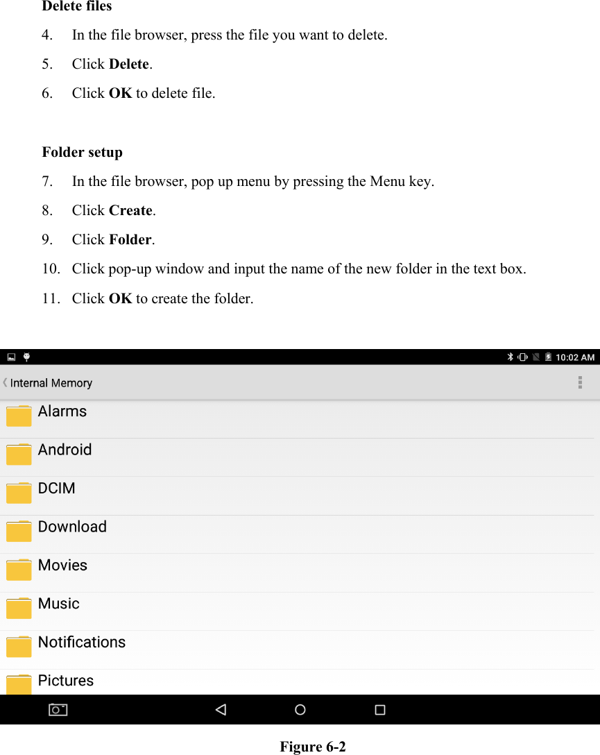  Delete files 4. In the file browser, press the file you want to delete. 5. Click Delete.   6. Click OK to delete file.  Folder setup 7. In the file browser, pop up menu by pressing the Menu key. 8. Click Create.   9. Click Folder.   10. Click pop-up window and input the name of the new folder in the text box. 11. Click OK to create the folder.   Figure 6-2             