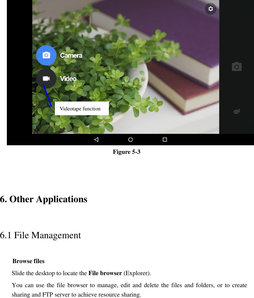  Figure 5-3  6. Other Applications 6.1 File Management     Browse files Slide the desktop to locate the File browser (Explorer).   You can use  the file browser to manage, edit and delete the files and folders, or to create sharing and FTP server to achieve resource sharing. Videotape function   