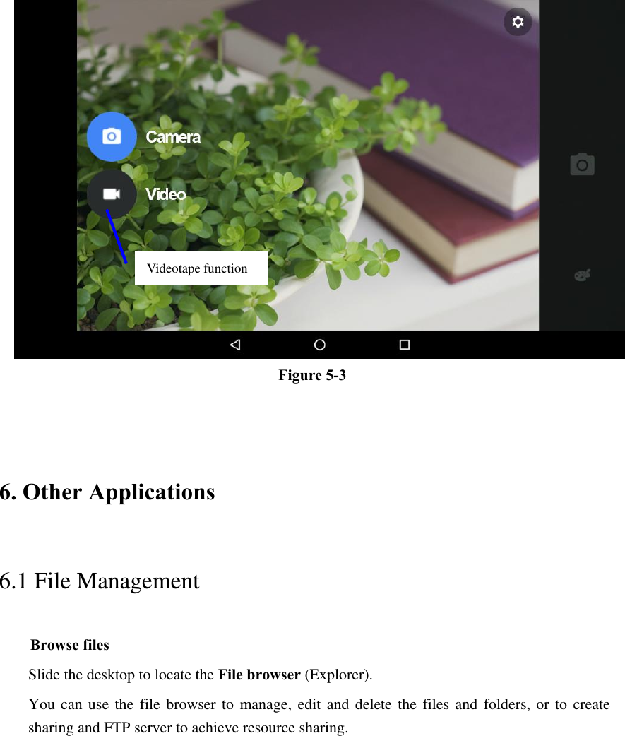  Figure 5-3  6. Other Applications 6.1 File Management     Browse files Slide the desktop to locate the File browser (Explorer).   You can use  the file browser to manage, edit and delete the files and folders, or to create sharing and FTP server to achieve resource sharing. Videotape function   