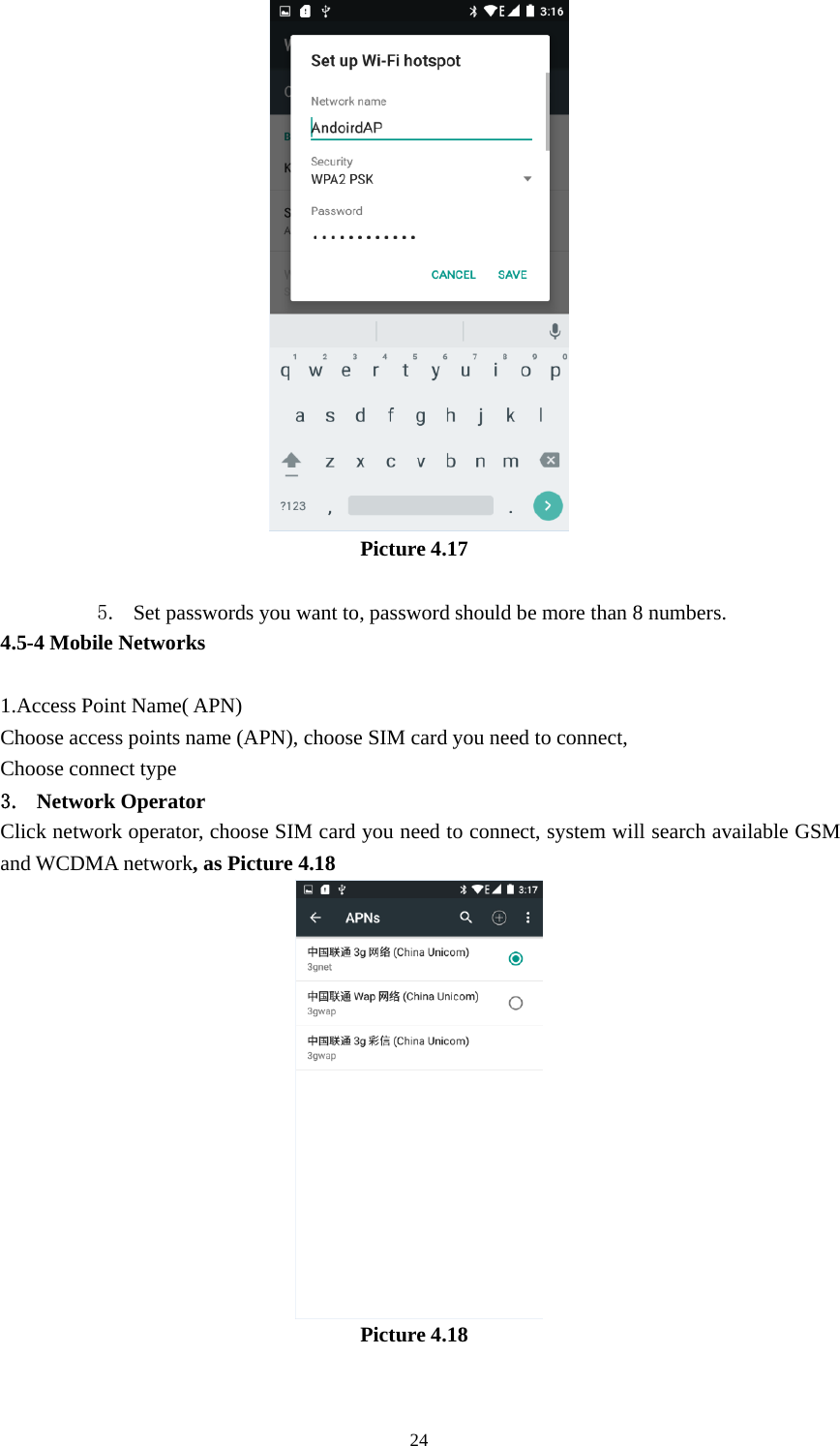 24Picture 4.175. Set passwords you want to, password should be more than 8 numbers.4.5-4 Mobile Networks1.Access Point Name( APN)Choose access points name (APN), choose SIM card you need to connect,Choose connect type3. Network OperatorClick network operator, choose SIM card you need to connect, system will search available GSMand WCDMA network,asPicture4.18Picture 4.18