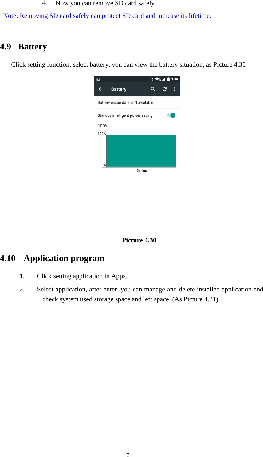 314. Now you can remove SD card safely.Note: Removing SD card safely can protect SD card and increase its lifetime.4.9 BatteryClick setting function, select battery, you can view the battery situation, as Picture 4.30Picture 4.304.10 Application program1. ClicksettingapplicationinApps.2. Select application, after enter, you can manage and delete installed application andcheck system used storage space and left space. (As Picture 4.31)