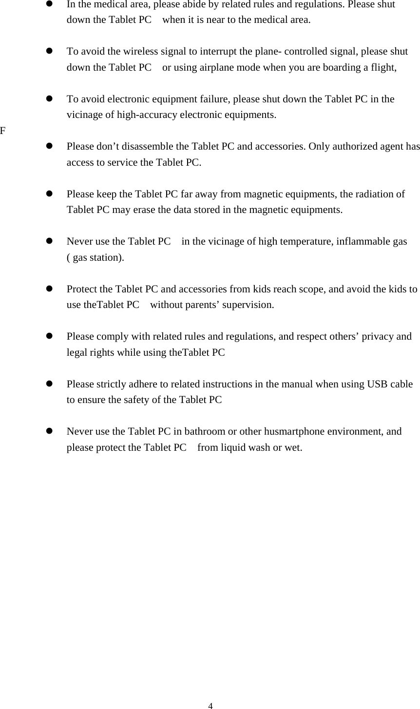 4In the medical area, please abide by related rules and regulations. Please shutdown the Tablet PC when it is near to the medical area.To avoid the wireless signal to interrupt the plane- controlled signal, please shutdown the Tablet PC or using airplane mode when you are boarding a flight,To avoid electronic equipment failure, please shut down the Tablet PC in thevicinage of high-accuracy electronic equipments.FPlease don’t disassemble the Tablet PC and accessories. Only authorized agent hasaccess to service the Tablet PC.Please keep the Tablet PC far away from magnetic equipments, the radiation ofTablet PC may erase the data stored in the magnetic equipments.Never use the Tablet PC in the vicinage of high temperature, inflammable gas( gas station).Protect the Tablet PC and accessories from kids reach scope, and avoid the kids touse theTablet PC without parents’ supervision.Please comply with related rules and regulations, and respect others’ privacy andlegal rights while using theTablet PCPlease strictly adhere to related instructions in the manual when using USB cableto ensure the safety of the Tablet PCNever use the Tablet PC in bathroom or other husmartphone environment, andplease protect the Tablet PC from liquid wash or wet.