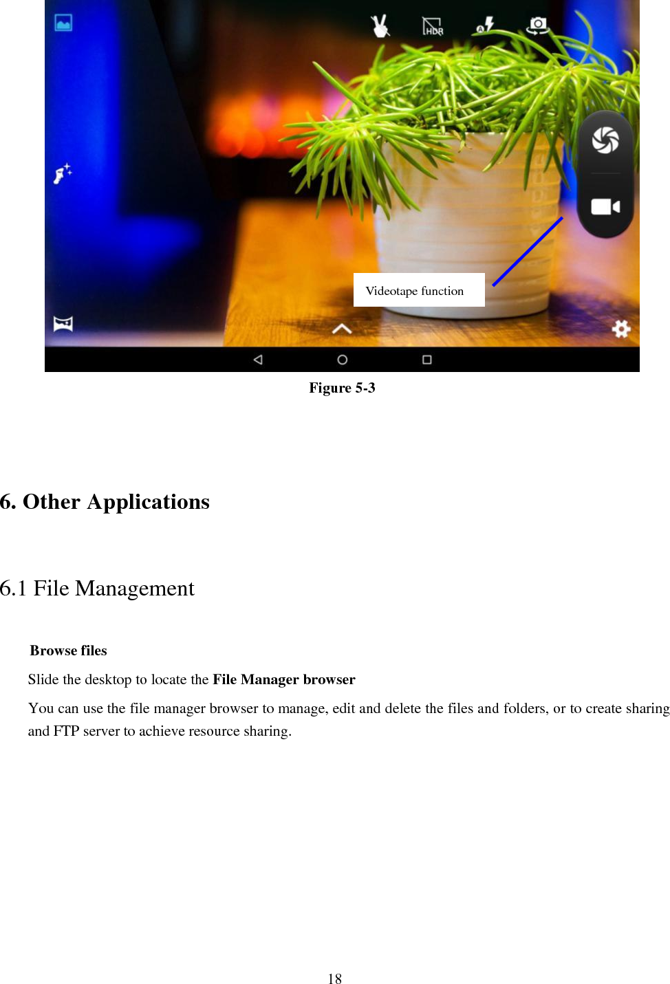  18  Figure 5-3  6. Other Applications 6.1 File Management     Browse files Slide the desktop to locate the File Manager browser You can use the file manager browser to manage, edit and delete the files and folders, or to create sharing and FTP server to achieve resource sharing. Videotape function 