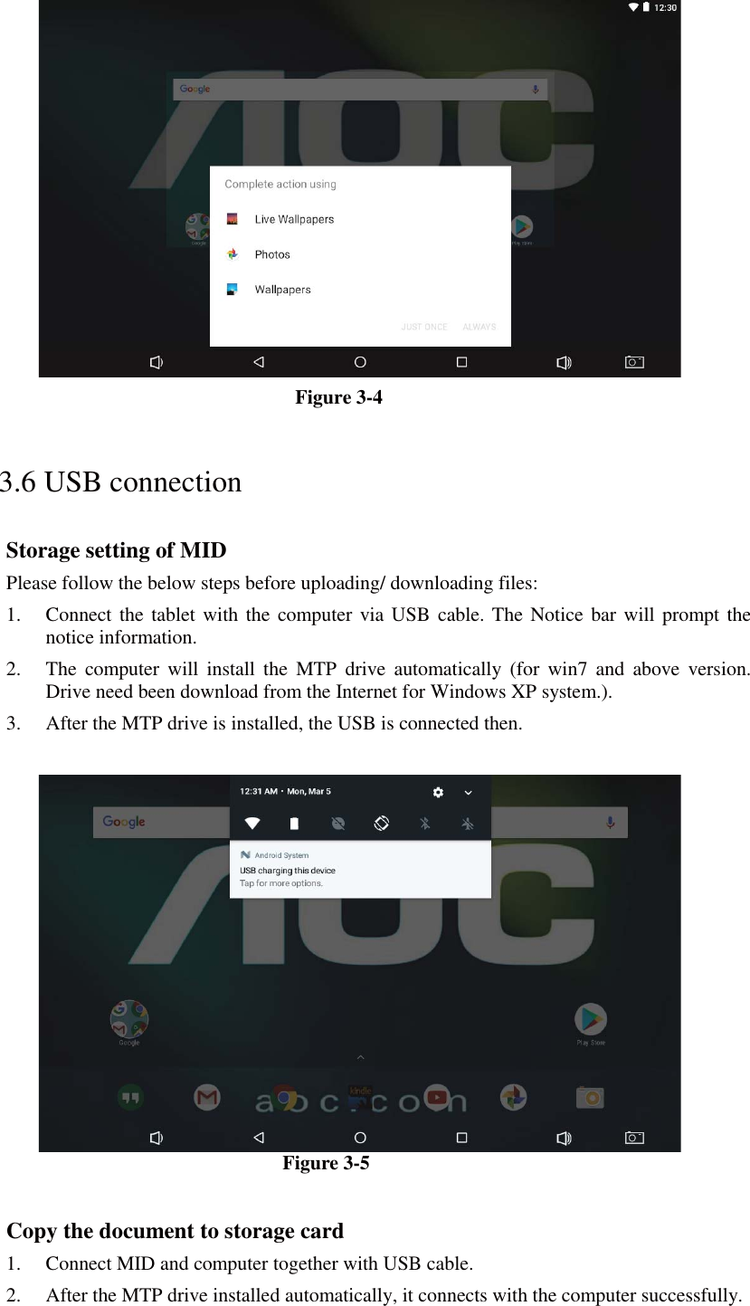  Figure 3-4 3.6 USB connection Storage setting of MID Please follow the below steps before uploading/ downloading files: 1. Connect the tablet with the computer via USB cable. The Notice bar will prompt the notice information. 2. The computer will install the MTP drive automatically (for win7 and above version. Drive need been download from the Internet for Windows XP system.).3. After the MTP drive is installed, the USB is connected then.     Figure 3-5  Copy the document to storage card 1. Connect MID and computer together with USB cable. 2. After the MTP drive installed automatically, it connects with the computer successfully. 