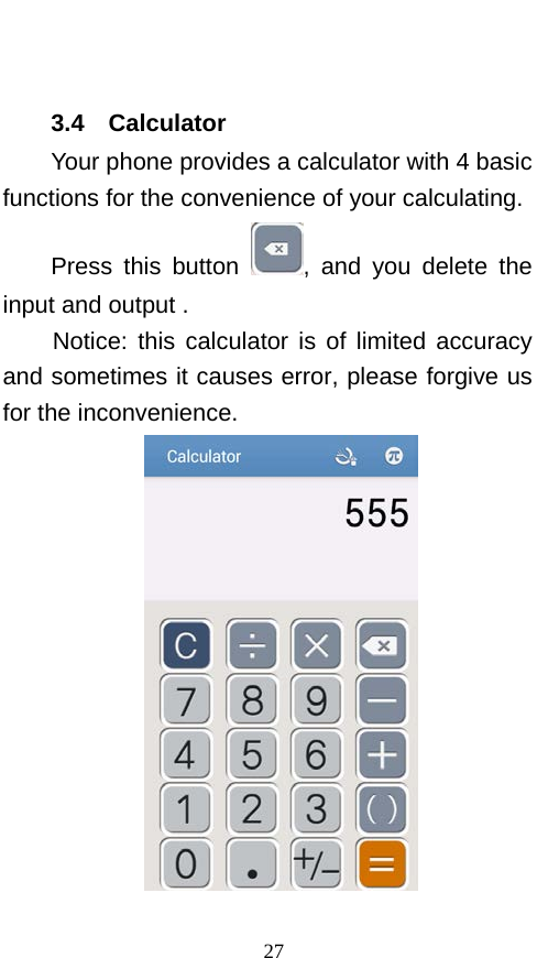   3.4  Calculator Your phone provides a calculator with 4 basic functions for the convenience of your calculating. Press this button  , and you delete the input and output . Notice: this calculator is of limited accuracy and sometimes it causes error, please forgive us for the inconvenience.  27 