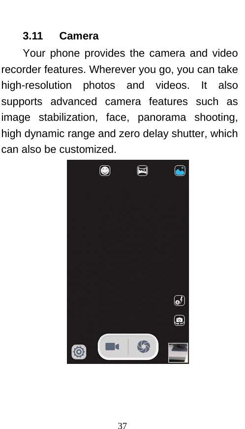  3.11   Camera Your phone provides the camera and video recorder features. Wherever you go, you can take high-resolution photos and videos. It also supports advanced camera features such as image stabilization, face, panorama shooting, high dynamic range and zero delay shutter, which can also be customized.     37 