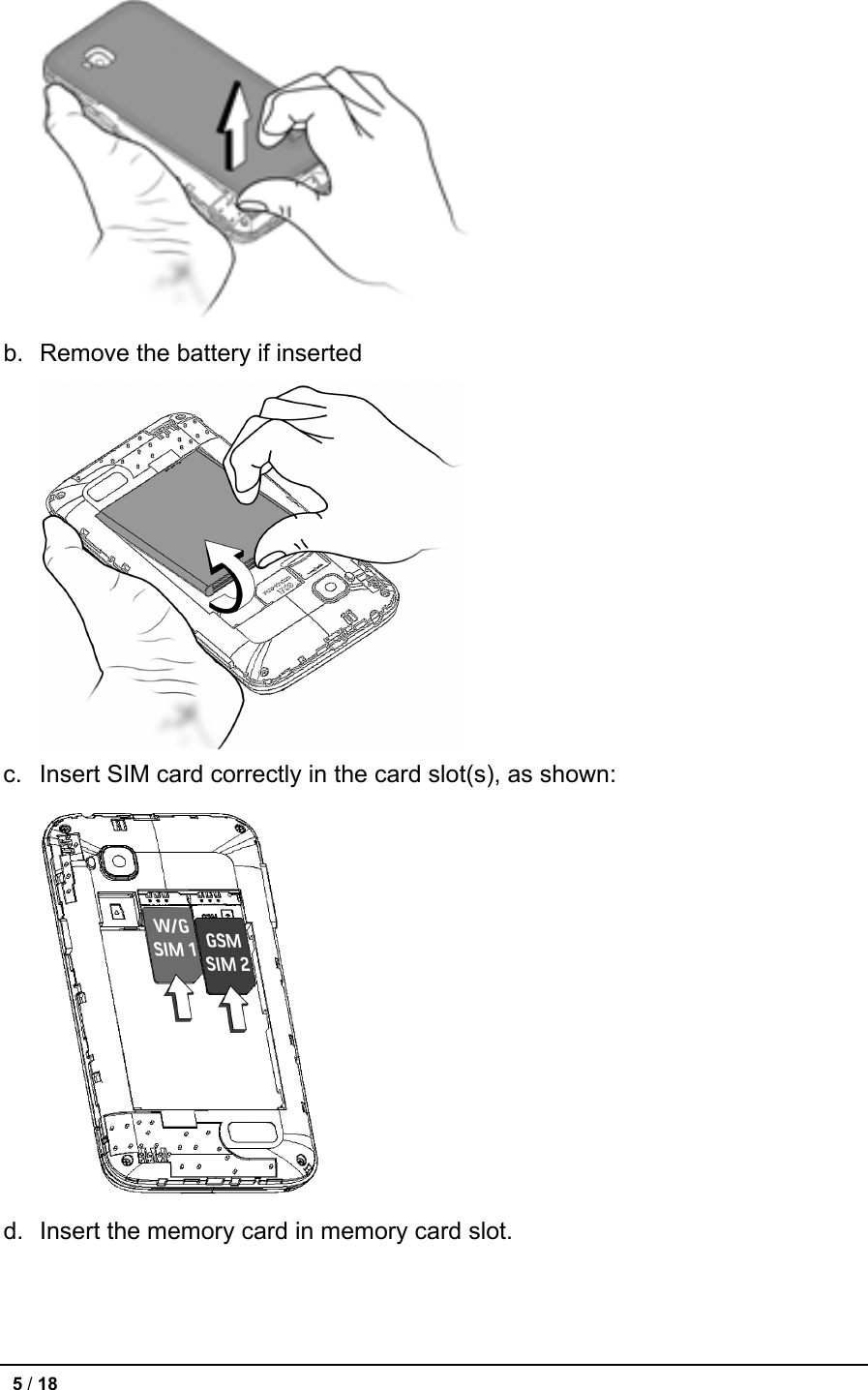  b. Remove the battery if inserted      c.  Insert SIM card correctly in the card slot(s), as shown:  d. Insert the memory card in memory card slot.  5 / 18   