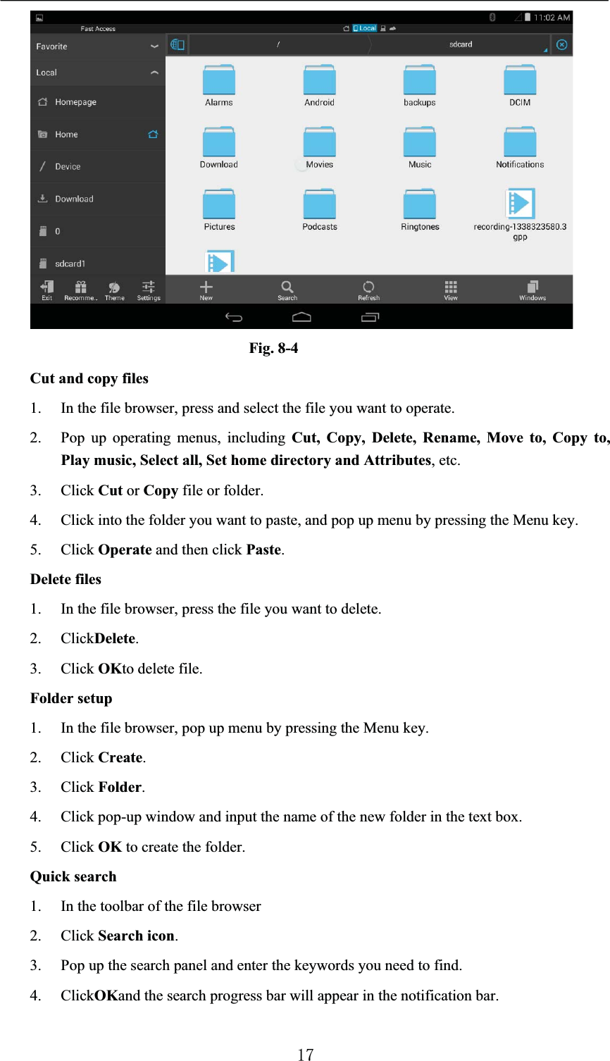 Fig. 8-4Cut and copy files1. In the file browser, press and select the file you want to operate.2. Pop up operating menus, including Cut, Copy, Delete, Rename, Move to, Copy to, Play music, Select all, Set home directory and Attributes, etc. 3. Click Cut or Copy file or folder. 4. Click into the folder you want to paste, and pop up menu by pressing the Menu key.5. Click Operate and then click Paste.Delete files1. In the file browser, press the file you want to delete.2. ClickDelete.3. Click OKto delete file.Folder setup1. In the file browser, pop up menu by pressing the Menu key.2. Click Create.3. Click Folder.4. Click pop-up window and input the name of the new folder in the text box.5. Click OK to create the folder.Quick search1. In the toolbar of the file browser2. Click Search icon.3. Pop up the search panel and enter the keywords you need to find.4. ClickOKand the search progress bar will appear in the notification bar.