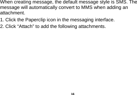  When creating message, the default message style is SMS. The message will automatically convert to MMS when adding an attachment.   1. Click the Paperclip icon in the messaging interface. 2. Click “Attach” to add the following attachments.   16 