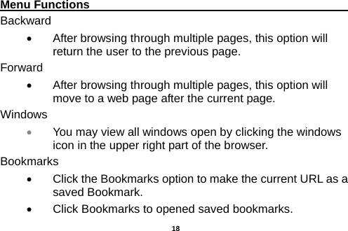  Menu Functions                                                                                                    Backward •  After browsing through multiple pages, this option will return the user to the previous page. Forward •  After browsing through multiple pages, this option will move to a web page after the current page. Windows • You may view all windows open by clicking the windows icon in the upper right part of the browser. Bookmarks •  Click the Bookmarks option to make the current URL as a saved Bookmark. •  Click Bookmarks to opened saved bookmarks.  18 