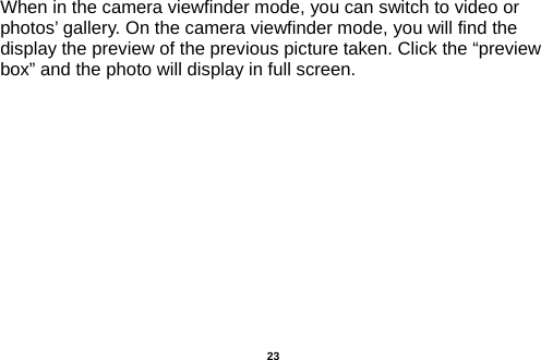  When in the camera viewfinder mode, you can switch to video or photos’ gallery. On the camera viewfinder mode, you will find the display the preview of the previous picture taken. Click the “preview box” and the photo will display in full screen.   23 