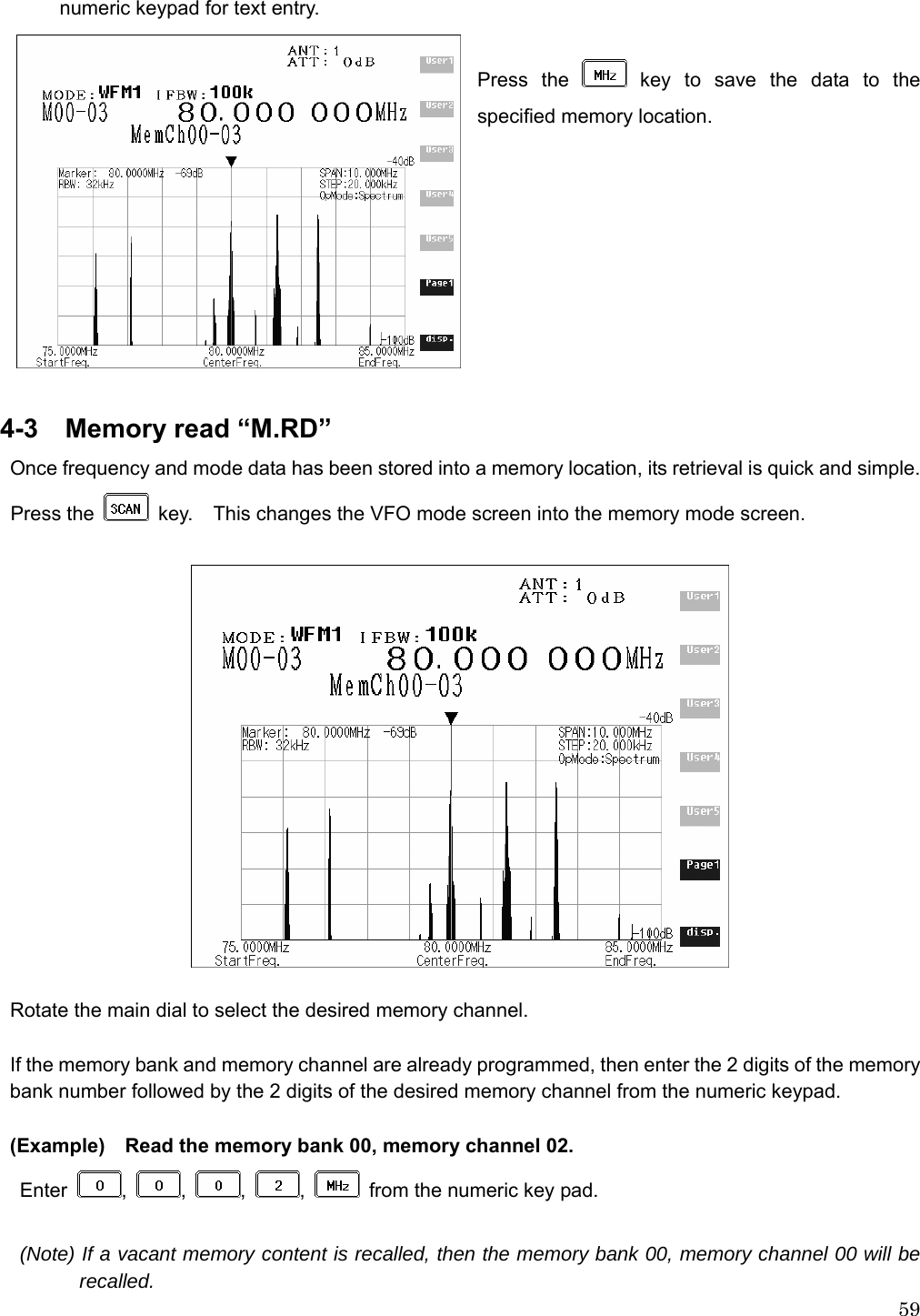  59numeric keypad for text entry.    Press the   key to save the data to the specified memory location.           4-3  Memory read “M.RD”  Once frequency and mode data has been stored into a memory location, its retrieval is quick and simple.    Press the    key.    This changes the VFO mode screen into the memory mode screen.    Rotate the main dial to select the desired memory channel.  If the memory bank and memory channel are already programmed, then enter the 2 digits of the memory bank number followed by the 2 digits of the desired memory channel from the numeric keypad.  (Example)    Read the memory bank 00, memory channel 02.  Enter  ,  ,  ,  ,    from the numeric key pad.  (Note) If a vacant memory content is recalled, then the memory bank 00, memory channel 00 will be recalled. 