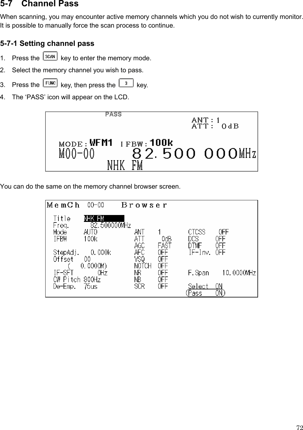  725-7  Channel Pass When scanning, you may encounter active memory channels which you do not wish to currently monitor. It is possible to manually force the scan process to continue.  5-7-1 Setting channel pass 1.  Press the    key to enter the memory mode. 2.    Select the memory channel you wish to pass. 3.  Press the    key, then press the   key. 4.  The ‘PASS’ icon will appear on the LCD.    You can do the same on the memory channel browser screen.          
