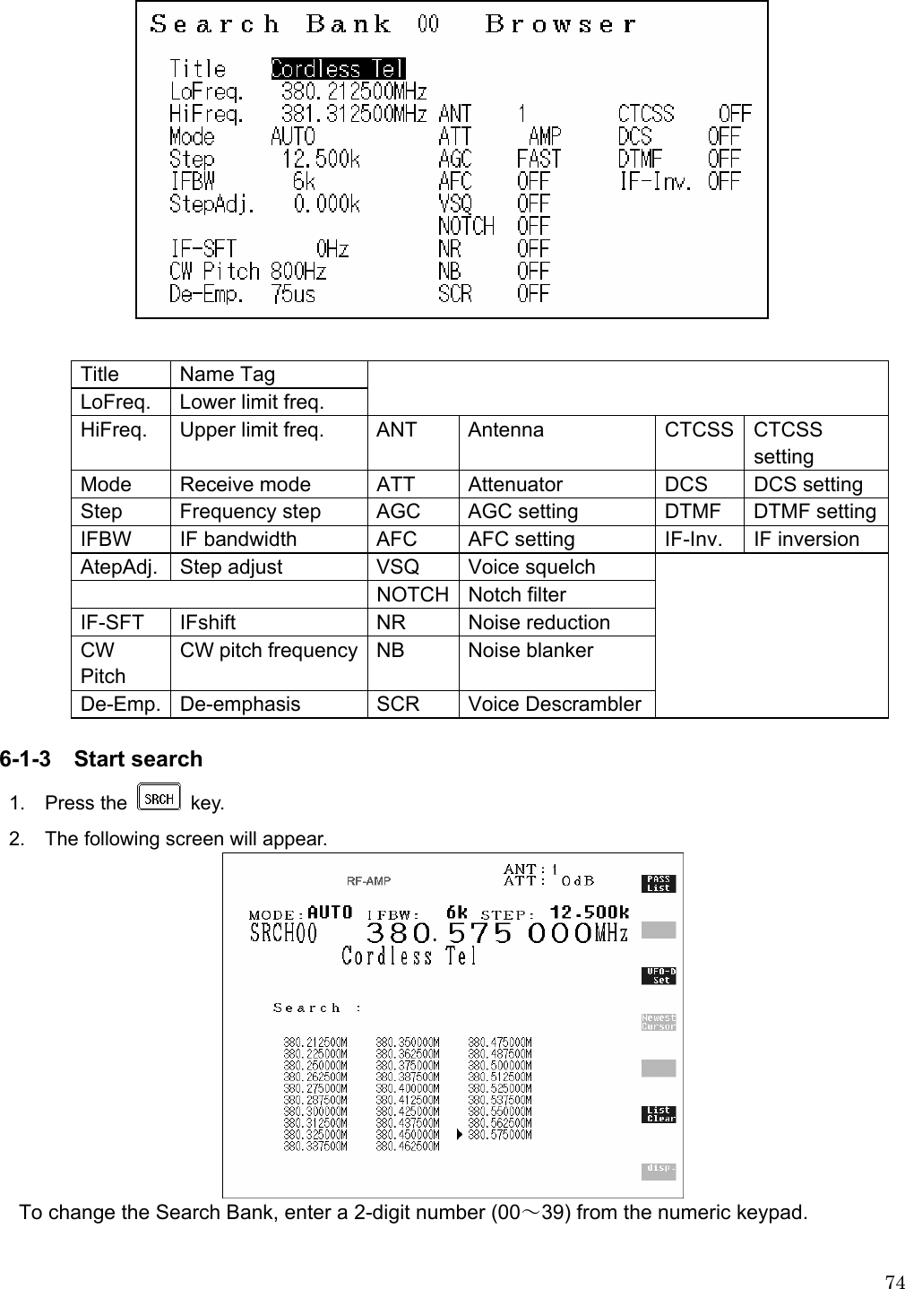 74  Title Name Tag LoFreq.  Lower limit freq.  HiFreq.  Upper limit freq.  ANT  Antenna  CTCSS  CTCSS setting Mode  Receive mode  ATT  Attenuator  DCS  DCS setting Step  Frequency step  AGC  AGC setting  DTMF  DTMF settingIFBW  IF bandwidth  AFC  AFC setting  IF-Inv.  IF inversion AtepAdj.  Step adjust  VSQ  Voice squelch  NOTCH Notch filter IF-SFT IFshift  NR  Noise reduction CW Pitch CW pitch frequency NB  Noise blanker De-Emp. De-emphasis  SCR  Voice Descrambler   6-1-3  Start search  1.  Press the   key.  2.    The following screen will appear.    To change the Search Bank, enter a 2-digit number (00～39) from the numeric keypad.  