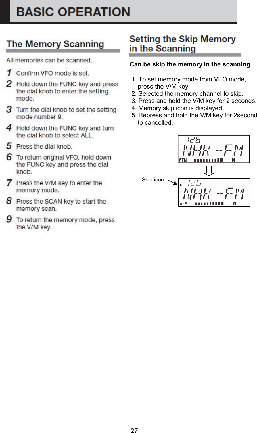 27                                                       Can be skip the memory in the scanning 1. To set memory mode from VFO mode, press the V/M key. 2. Selected the memory channel to skip. 3. Press and hold the V/M key for 2 seconds. 4. Memory skip icon is displayed   5. Repress and hold the V/M key for 2second     to cancelled. Skip icon 