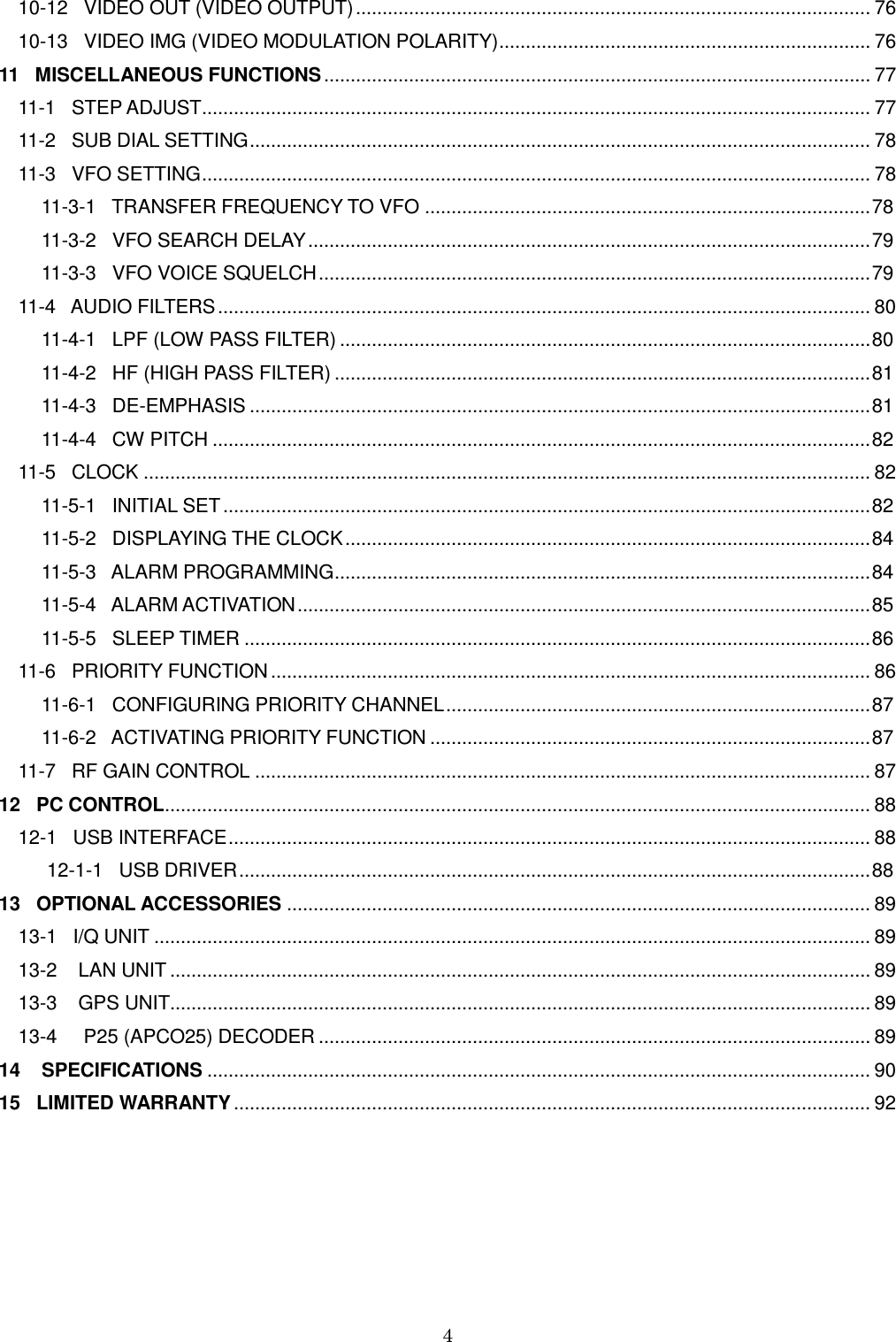 4  10-12   VIDEO OUT (VIDEO OUTPUT) ................................................................................................. 76 10-13   VIDEO IMG (VIDEO MODULATION POLARITY) ...................................................................... 76 11   MISCELLANEOUS FUNCTIONS ....................................................................................................... 77 11-1   STEP ADJUST .............................................................................................................................. 77 11-2   SUB DIAL SETTING ..................................................................................................................... 78 11-3   VFO SETTING .............................................................................................................................. 78         11-3-1   TRANSFER FREQUENCY TO VFO .................................................................................... 78         11-3-2   VFO SEARCH DELAY .......................................................................................................... 79         11-3-3   VFO VOICE SQUELCH ........................................................................................................ 79 11-4   AUDIO FILTERS ........................................................................................................................... 80         11-4-1   LPF (LOW PASS FILTER) .................................................................................................... 80         11-4-2   HF (HIGH PASS FILTER) ..................................................................................................... 81         11-4-3   DE-EMPHASIS ..................................................................................................................... 81         11-4-4   CW PITCH ............................................................................................................................ 82 11-5   CLOCK ......................................................................................................................................... 82         11-5-1   INITIAL SET .......................................................................................................................... 82         11-5-2   DISPLAYING THE CLOCK ................................................................................................... 84         11-5-3   ALARM PROGRAMMING ..................................................................................................... 84         11-5-4   ALARM ACTIVATION ............................................................................................................ 85         11-5-5   SLEEP TIMER ...................................................................................................................... 86 11-6   PRIORITY FUNCTION ................................................................................................................. 86         11-6-1   CONFIGURING PRIORITY CHANNEL ................................................................................ 87         11-6-2   ACTIVATING PRIORITY FUNCTION ................................................................................... 87 11-7   RF GAIN CONTROL .................................................................................................................... 87 12   PC CONTROL ..................................................................................................................................... 88 12-1   USB INTERFACE ......................................................................................................................... 88          12-1-1   USB DRIVER ....................................................................................................................... 88 13   OPTIONAL ACCESSORIES .............................................................................................................. 89 13-1   I/Q UNIT ....................................................................................................................................... 89 13-2    LAN UNIT .................................................................................................................................... 89 13-3    GPS UNIT.................................................................................................................................... 89 13-4     P25 (APCO25) DECODER ........................................................................................................ 89 14    SPECIFICATIONS ............................................................................................................................. 90 15   LIMITED WARRANTY ........................................................................................................................ 92    