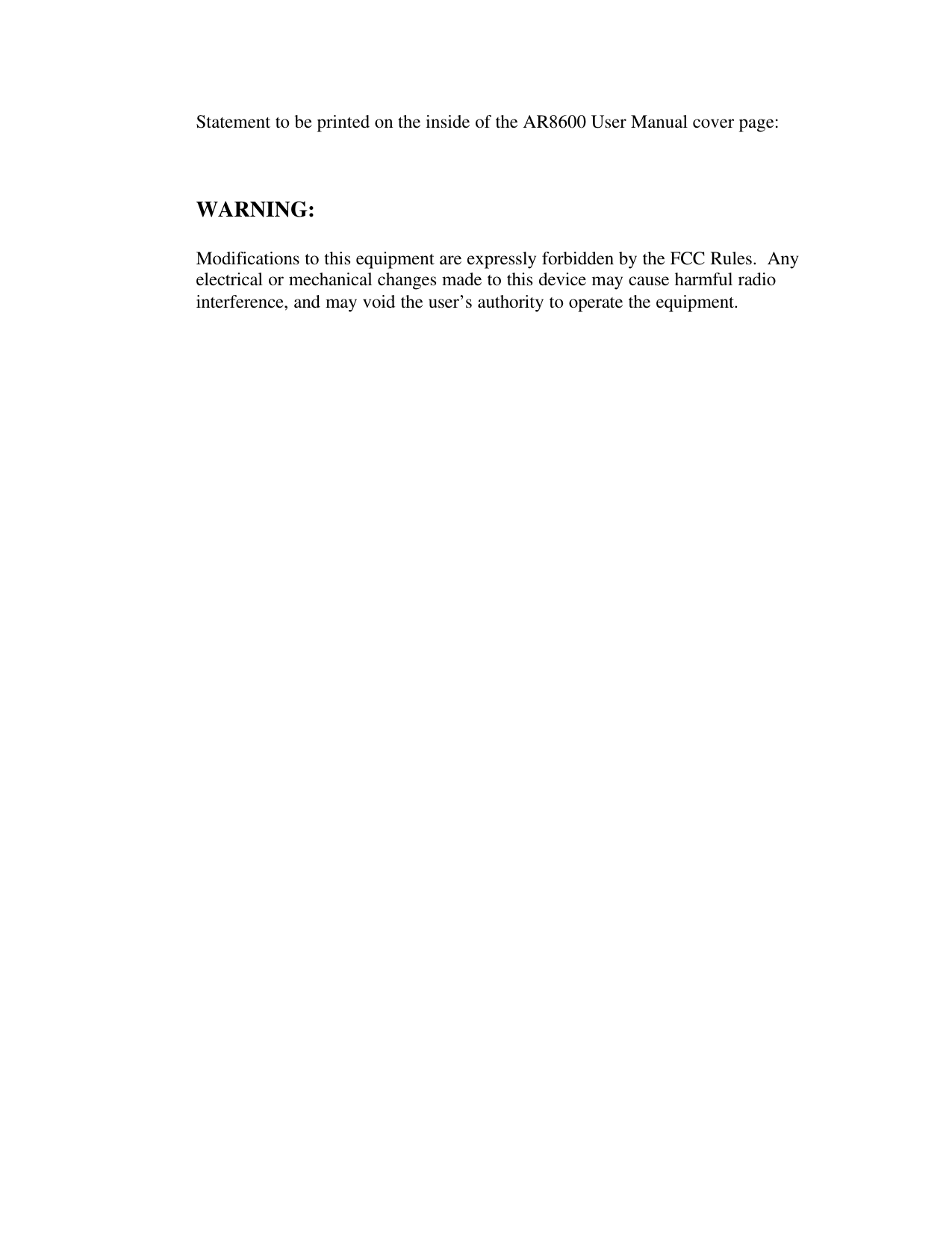 Statement to be printed on the inside of the AR8600 User Manual cover page:WARNING:Modifications to this equipment are expressly forbidden by the FCC Rules.  Anyelectrical or mechanical changes made to this device may cause harmful radiointerference, and may void the user’s authority to operate the equipment.