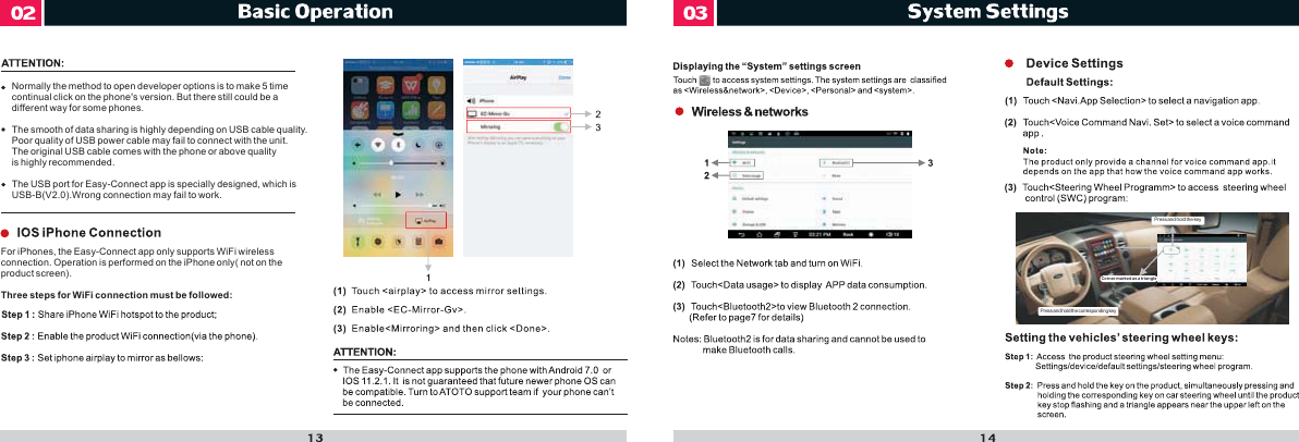 Press and hold the corresponding keyPress and hold the key Corner marked as a triangleNormally the method to open developer options is to make 5 time continual click on the phone&apos;s version. But there still could be a different way for some phones.   The smooth of data sharing is highly depending on USB cable quality. Poor quality of USB power cable may fail to connect with the unit. The original USB cable comes with the phone or above quality is highly recommended.   The USB port for Easy-Connect app is specially designed, which is USB-B(V2.0).Wrong connection may fail to work.For iPhones, the Easy-Connect app only supports WiFi wirelessconnection. Operation is performed on the iPhone only( not on the product screen).Three steps for WiFi connection must be followed: