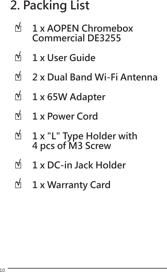 101 x AOPEN Chromebox Commercial DE32551 x User Guide2 x Dual Band Wi-Fi Antenna1 x 65W Adapter 1 x Power Cord 1 x &quot;L&quot; Type Holder with 4 pcs of M3 Screw1 x DC-in Jack Holder1 x Warranty Card2. Packing List□□□□□□□□√√√√√√√√