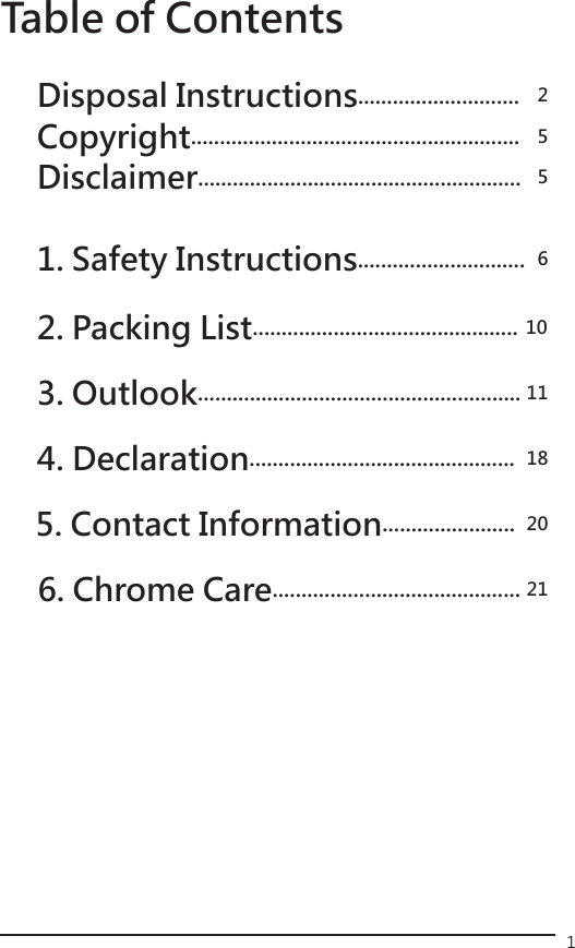 1Table of ContentsDisposal Instructions............................  2Copyright.........................................................  5Disclaimer........................................................  5  1. Safety Instructions.............................  6   2. Packing List.............................................. 10    3. Outlook........................................................ 11           4. Declaration..............................................  18 5. Contact Information.......................  206. Chrome Care........................................... 21