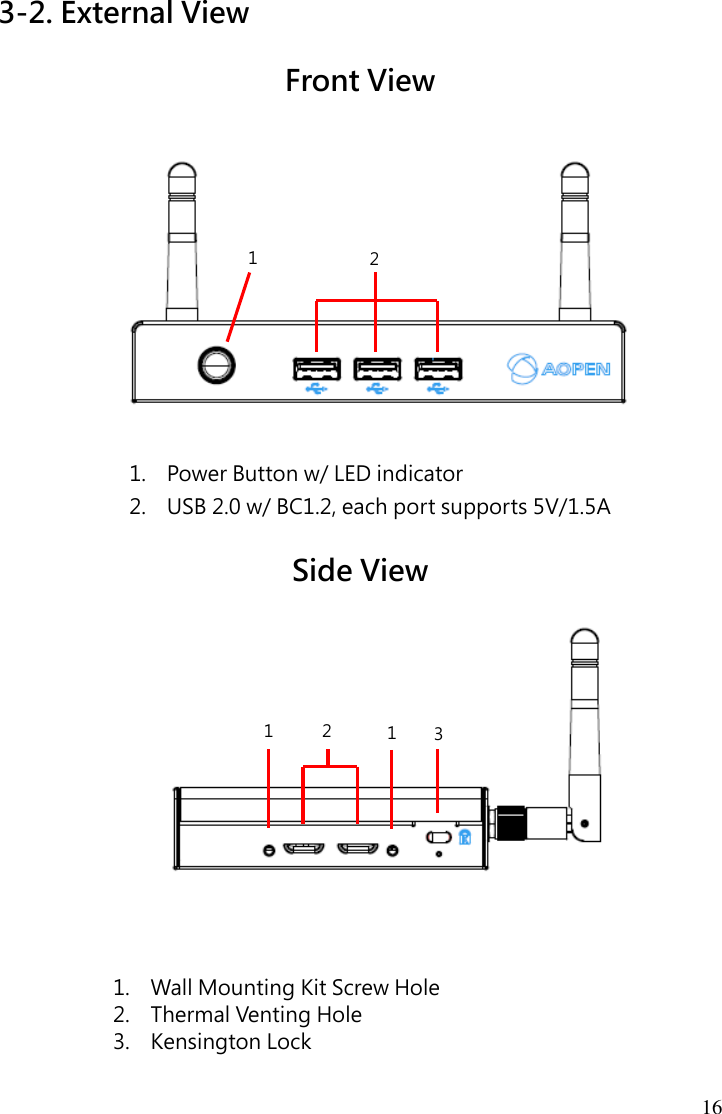 16 3-2. External View  Front View             1. Power Button w/ LED indicator 2. USB 2.0 w/ BC1.2, each port supports 5V/1.5A  Side View                                                                     1. Wall Mounting Kit Screw Hole 2. Thermal Venting Hole 3. Kensington Lock 1 2 1 3 1 2 