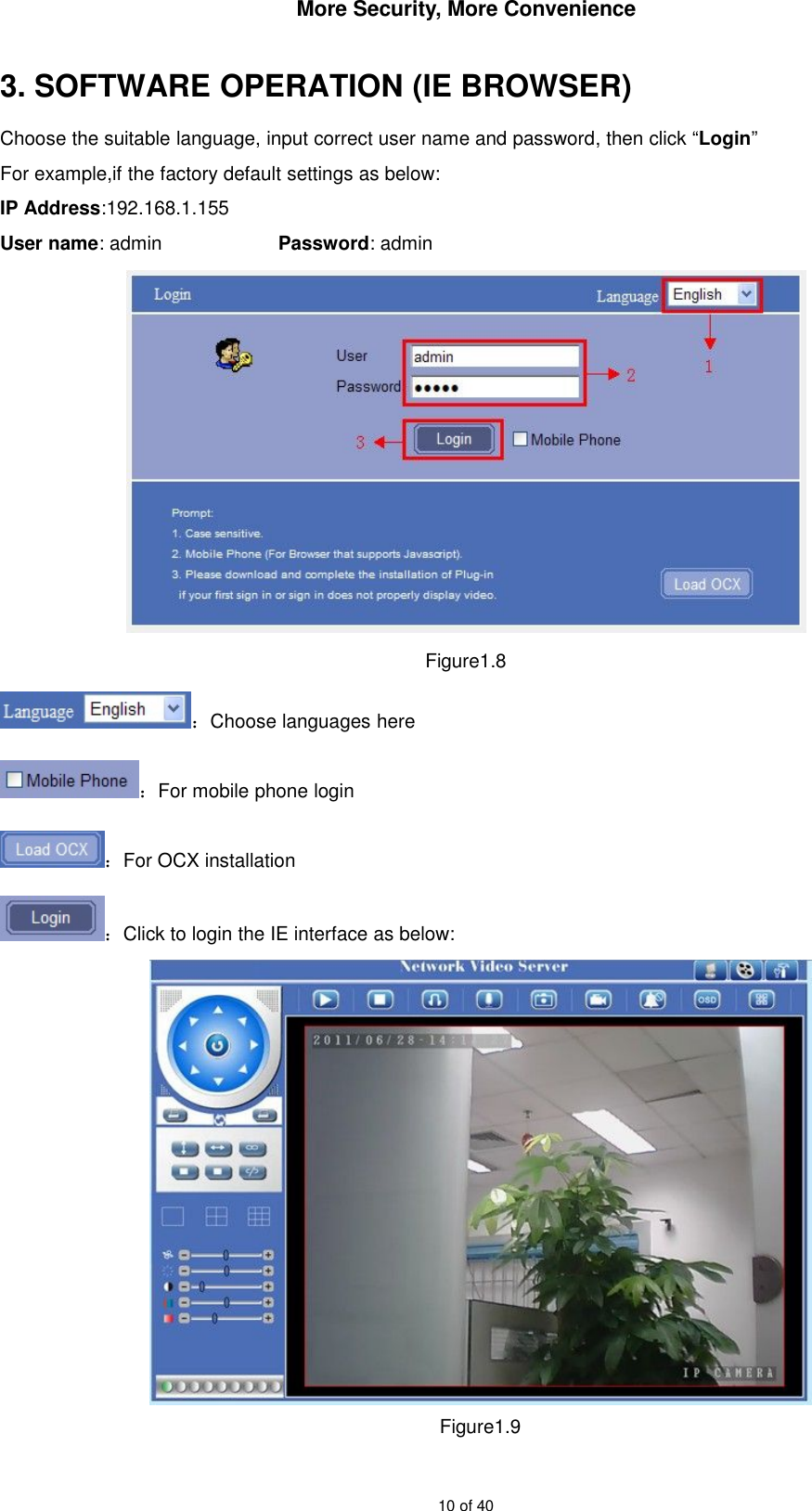 More Security, More Convenience10 of 403. SOFTWARE OPERATION (IE BROWSER)Choose the suitable language, input correct user name and password, then click “Login”For example,if the factory default settings as below:IP Address:192.168.1.155User name: admin Password: adminFigure1.8：Choose languages here：For mobile phone login：For OCX installation：Click to login the IE interface as below:Figure1.9