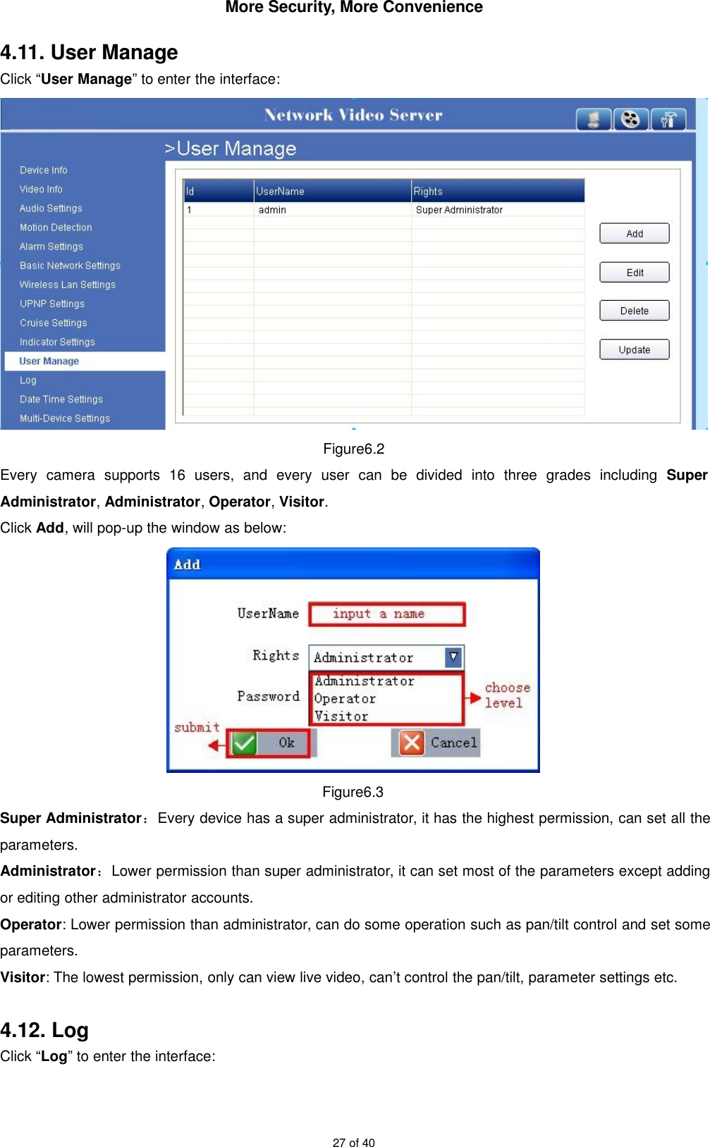 More Security, More Convenience27 of 404.11. User ManageClick “User Manage” to enter the interface:Figure6.2Every camera supports 16 users, and every user can be divided into three grades including SuperAdministrator,Administrator,Operator,Visitor.Click Add, will pop-up the window as below:Figure6.3Super Administrator：Every device has a super administrator, it has the highest permission, can set all theparameters.Administrator：Lower permission than super administrator, it can set most of the parameters except addingor editing other administrator accounts.Operator: Lower permission than administrator, can do some operation such as pan/tilt control and set someparameters.Visitor: The lowest permission, only can view live video, can’t control the pan/tilt, parameter settings etc.4.12. LogClick “Log” to enter the interface: