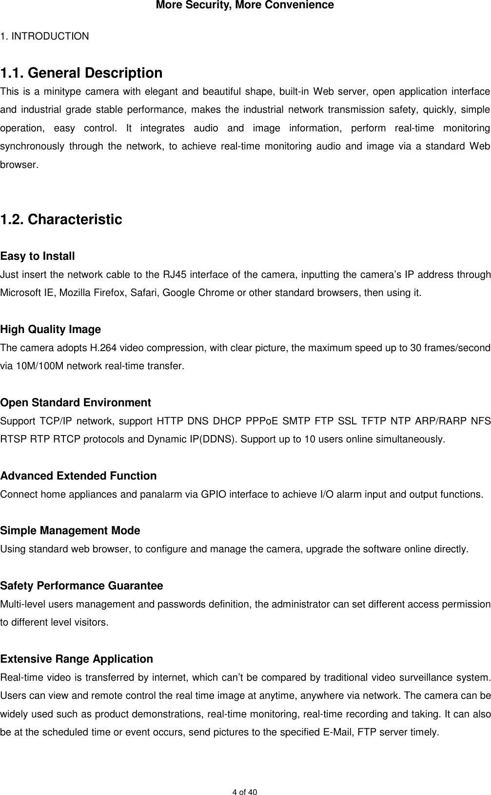 More Security, More Convenience4 of 401. INTRODUCTION1.1. General DescriptionThis is a minitype camera with elegant and beautiful shape, built-in Web server, open application interfaceand industrial grade stable performance, makes the industrial network transmission safety, quickly, simpleoperation, easy control. It integrates audio and image information, perform real-time monitoringsynchronously through the network, to achieve real-time monitoring audio and image via a standard Webbrowser.1.2. CharacteristicEasy to InstallJust insert the network cable to the RJ45 interface of the camera, inputting the camera’s IP address throughMicrosoft IE, Mozilla Firefox, Safari, Google Chrome or other standard browsers, then using it.High Quality ImageThe camera adopts H.264 video compression, with clear picture, the maximum speed up to 30 frames/secondvia 10M/100M network real-time transfer.Open Standard EnvironmentSupport TCP/IP network, support HTTP DNS DHCP PPPoE SMTP FTP SSL TFTP NTP ARP/RARP NFSRTSP RTP RTCP protocols and Dynamic IP(DDNS). Support up to 10 users online simultaneously.Advanced Extended FunctionConnect home appliances and panalarm via GPIO interface to achieve I/O alarm input and output functions.Simple Management ModeUsing standard web browser, to configure and manage the camera, upgrade the software online directly.Safety Performance GuaranteeMulti-level users management and passwords definition, the administrator can set different access permissionto different level visitors.Extensive Range ApplicationReal-time video is transferred by internet, which can’t be compared by traditional video surveillance system.Users can view and remote control the real time image at anytime, anywhere via network. The camera can bewidely used such as product demonstrations, real-time monitoring, real-time recording and taking. It can alsobe at the scheduled time or event occurs, send pictures to the specified E-Mail, FTP server timely.