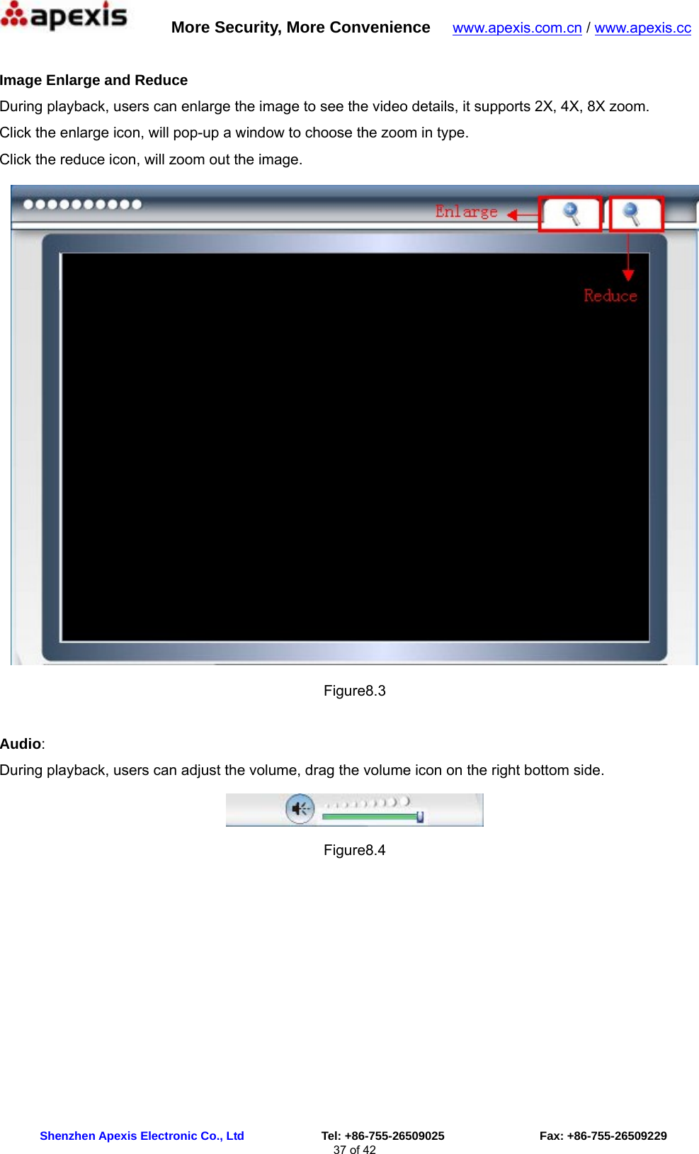      More Security, More Convenience   www.apexis.com.cn / www.apexis.cc  Shenzhen Apexis Electronic Co., Ltd             Tel: +86-755-26509025                Fax: +86-755-26509229 37 of 42  Image Enlarge and Reduce During playback, users can enlarge the image to see the video details, it supports 2X, 4X, 8X zoom. Click the enlarge icon, will pop-up a window to choose the zoom in type. Click the reduce icon, will zoom out the image.  Figure8.3  Audio: During playback, users can adjust the volume, drag the volume icon on the right bottom side.  Figure8.4  